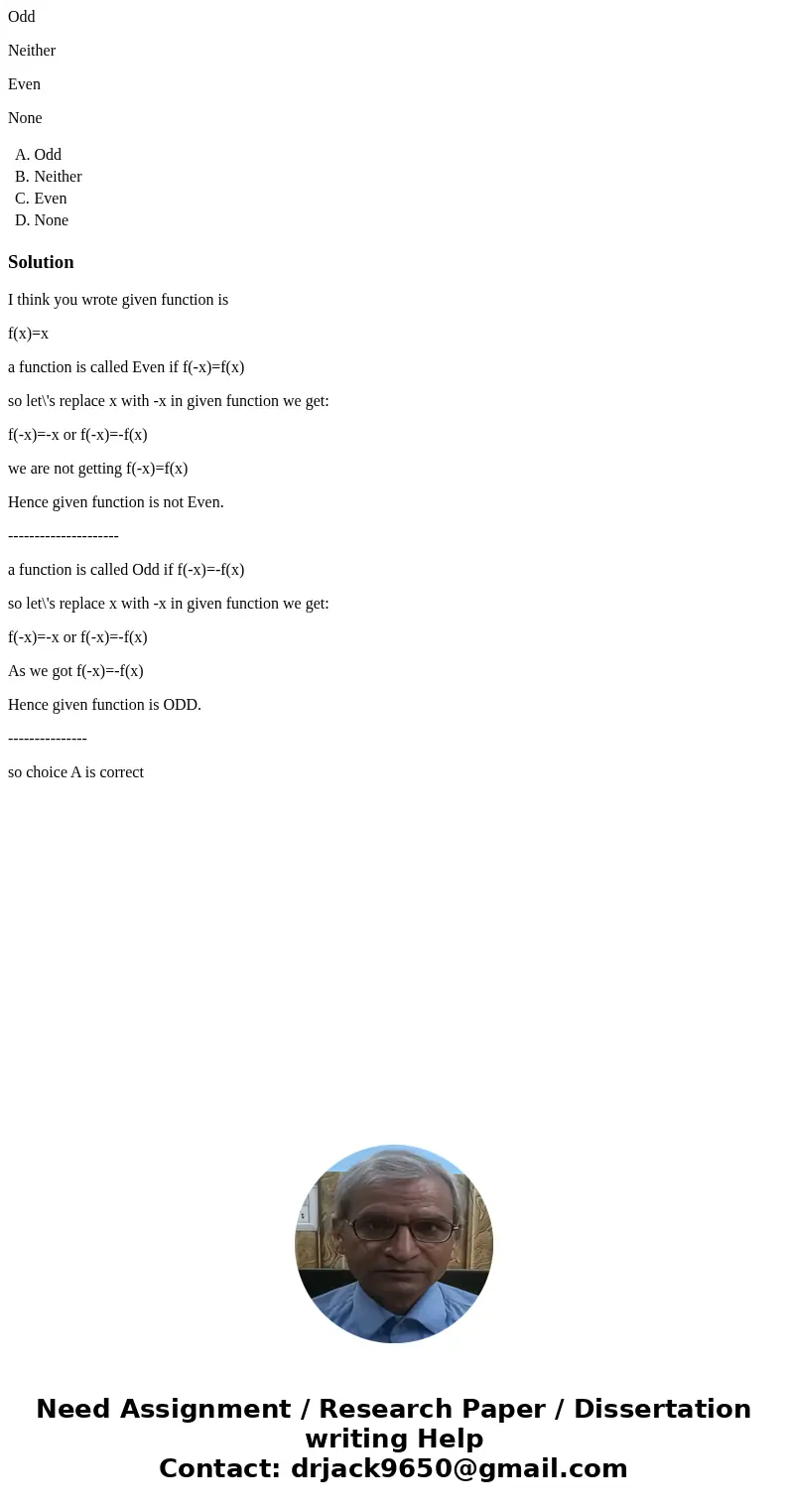 Odd Neither Even None A. Odd B. Neither C. Even D. None SolutionI think you wrote given function is f(x)=x a function is called Even if f(-x)=f(x) so let\'s rep Odd Neither Even None A. Odd B. Neither C. Even D. None SolutionI think you wrote given function is f(x)=x a function is called Even if f(-x)=f(x) so let\'s rep