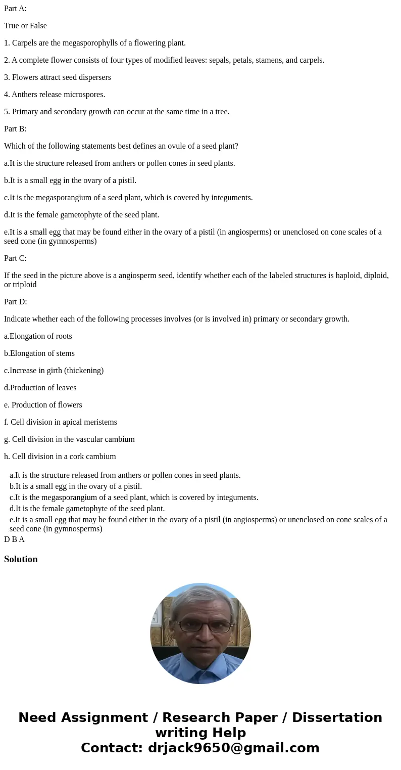 Part A: True or False 1. Carpels are the megasporophylls of a flowering plant. 2. A complete flower consists of four types of modified leaves: sepals, petals, s Part A: True or False 1. Carpels are the megasporophylls of a flowering plant. 2. A complete flower consists of four types of modified leaves: sepals, petals, s