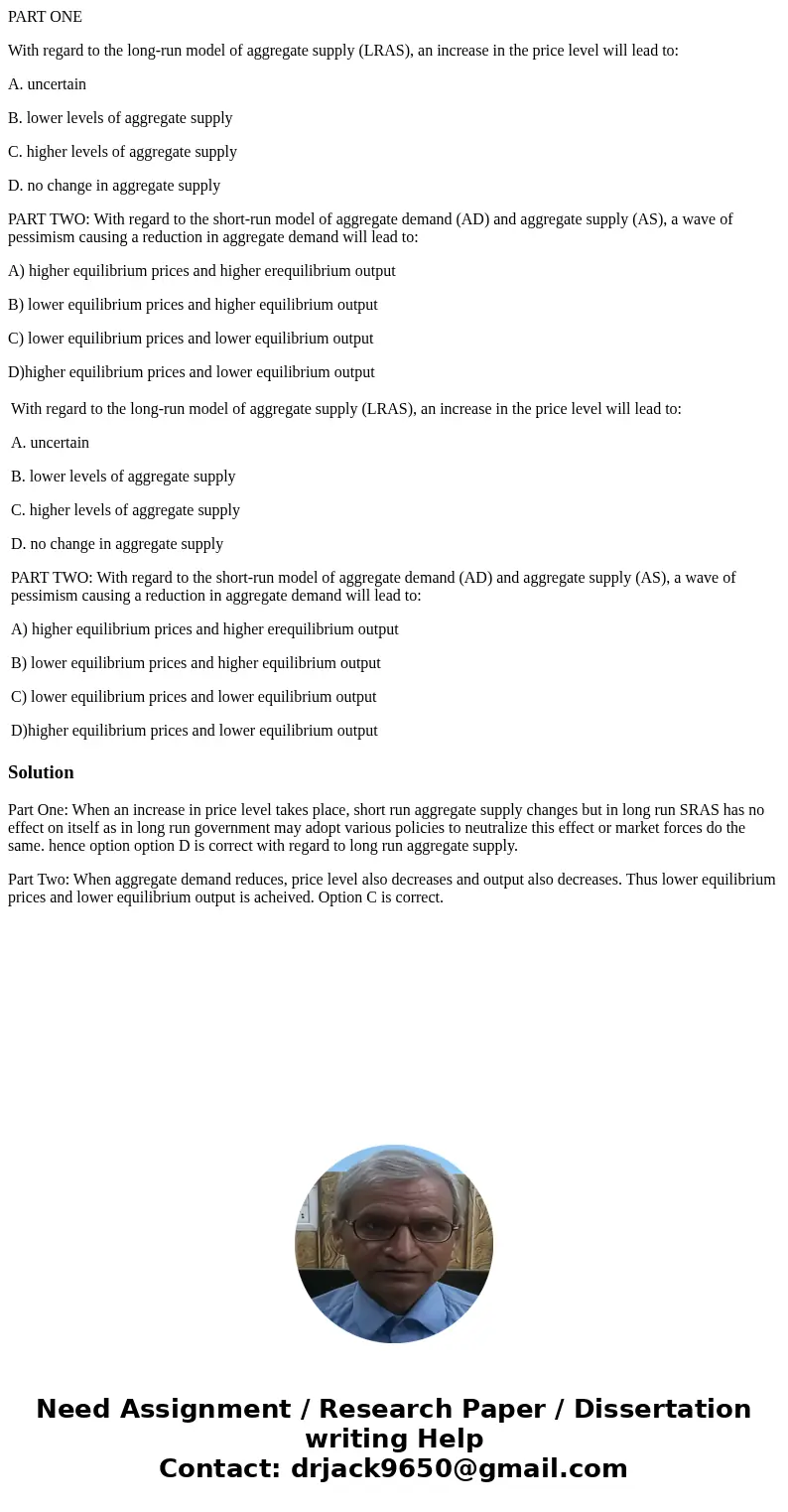 PART ONE With regard to the long-run model of aggregate supply (LRAS), an increase in the price level will lead to: A. uncertain B. lower levels of aggregate su PART ONE With regard to the long-run model of aggregate supply (LRAS), an increase in the price level will lead to: A. uncertain B. lower levels of aggregate su