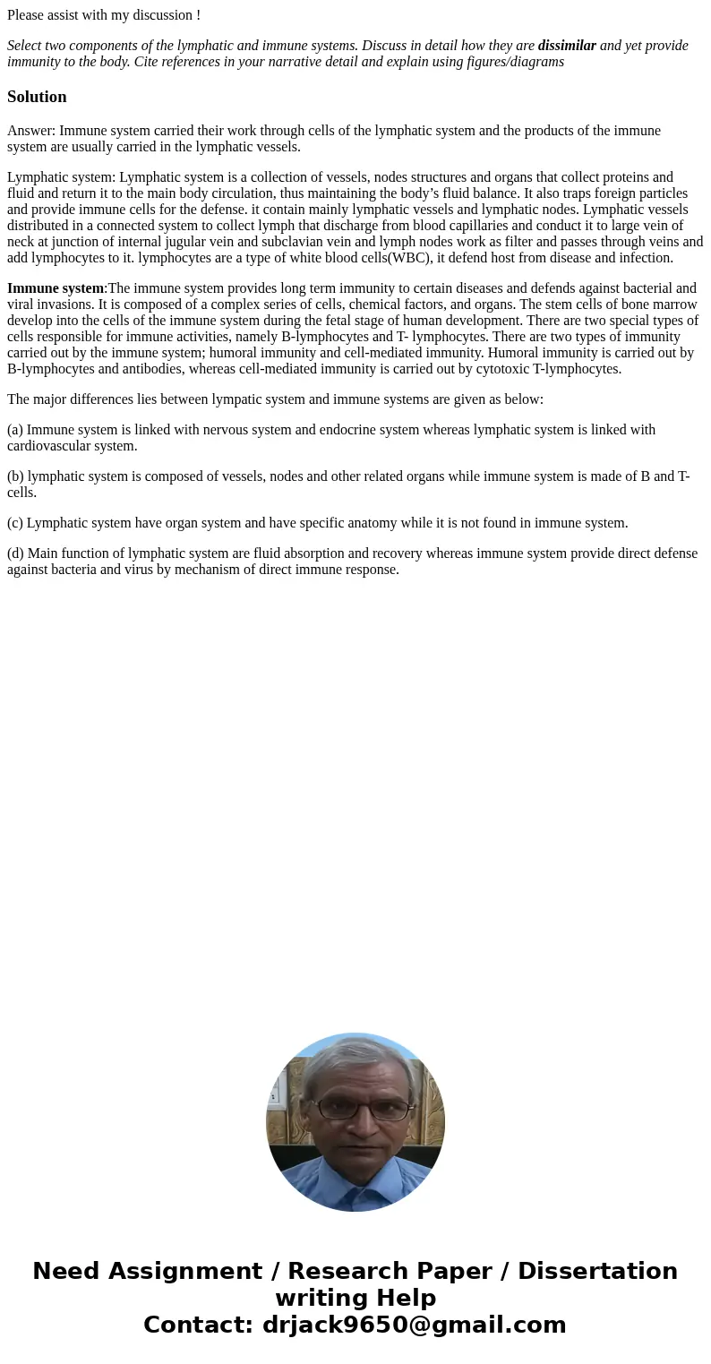 Please assist with my discussion ! Select two components of the lymphatic and immune systems. Discuss in detail how they are dissimilar and yet provide immunity Please assist with my discussion ! Select two components of the lymphatic and immune systems. Discuss in detail how they are dissimilar and yet provide immunity