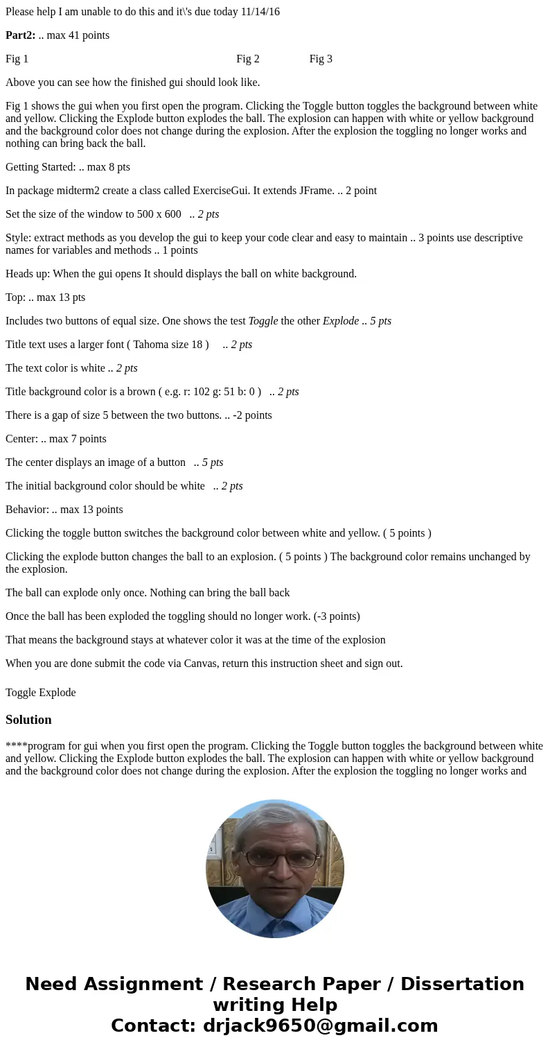 Please help I am unable to do this and it\'s due today 11/14/16 Part2: .. max 41 points Fig 1 Fig 2 Fig 3 Above you can see how the finished gui should look lik Please help I am unable to do this and it\'s due today 11/14/16 Part2: .. max 41 points Fig 1 Fig 2 Fig 3 Above you can see how the finished gui should look lik