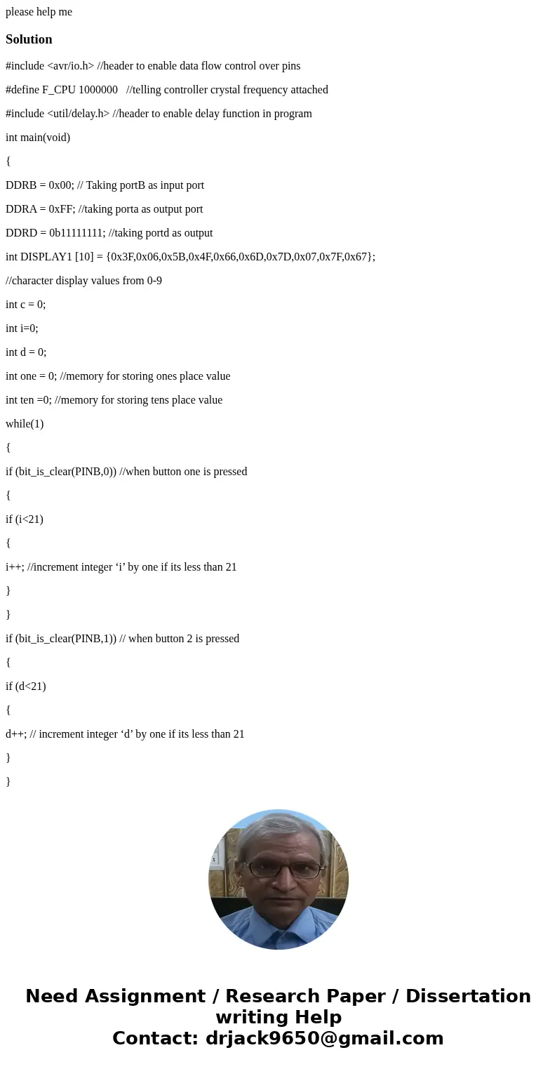 please help meSolution#include <avr/io.h> //header to enable data flow control over pins #define F_CPU 1000000 //telling controller crystal frequency atta please help meSolution#include <avr/io.h> //header to enable data flow control over pins #define F_CPU 1000000 //telling controller crystal frequency atta