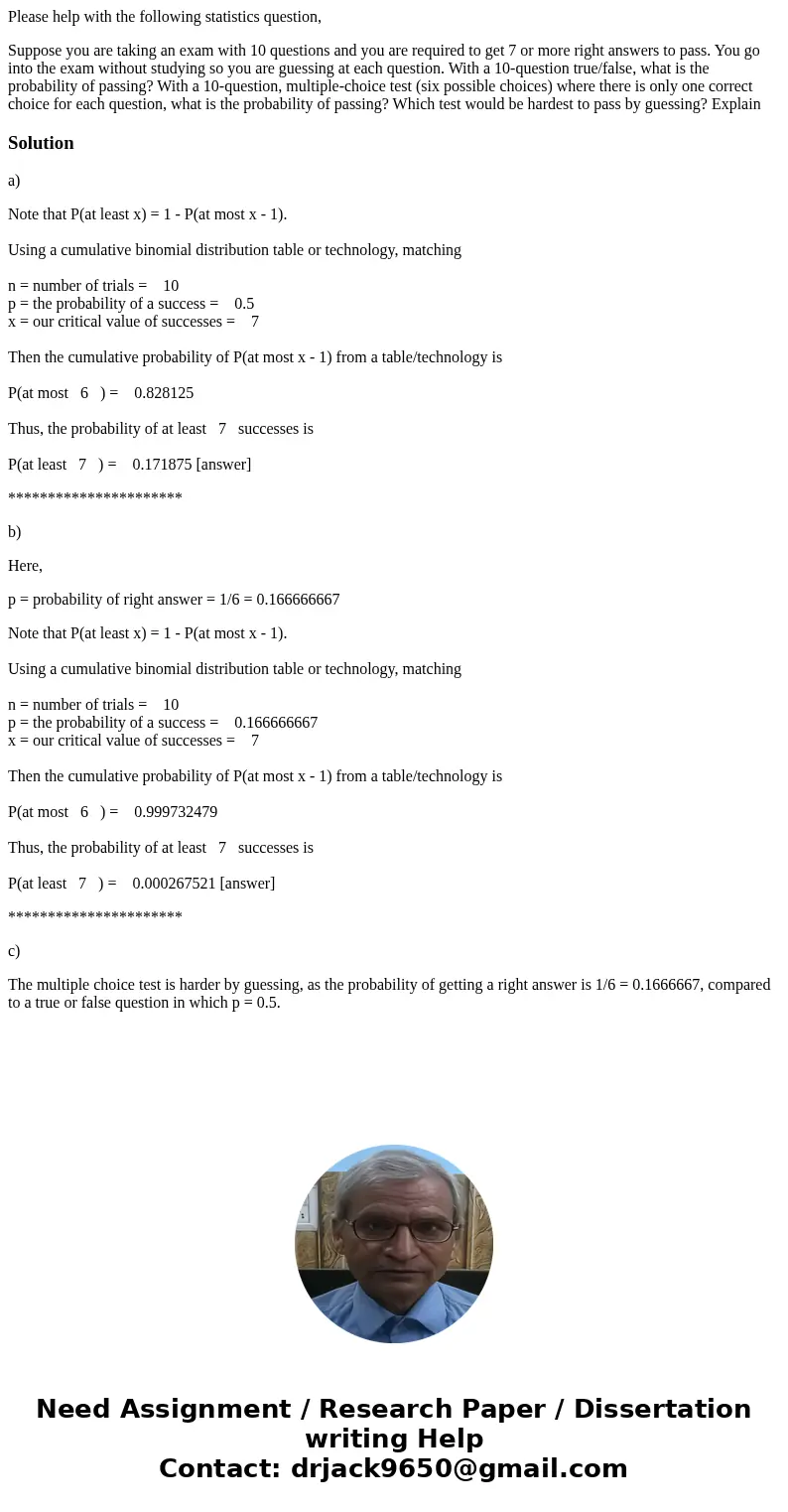 Please help with the following statistics question, Suppose you are taking an exam with 10 questions and you are required to get 7 or more right answers to pass Please help with the following statistics question, Suppose you are taking an exam with 10 questions and you are required to get 7 or more right answers to pass
