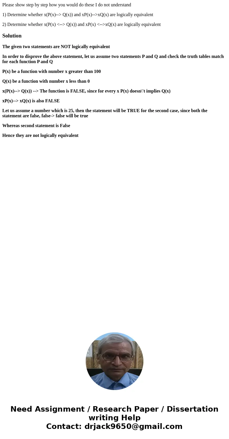 Please show step by step how you would do these I do not understand 1) Determine whether x(P(x)--> Q(x)) and xP(x)-->xQ(x) are logically equivalent 2) Det Please show step by step how you would do these I do not understand 1) Determine whether x(P(x)--> Q(x)) and xP(x)-->xQ(x) are logically equivalent 2) Det