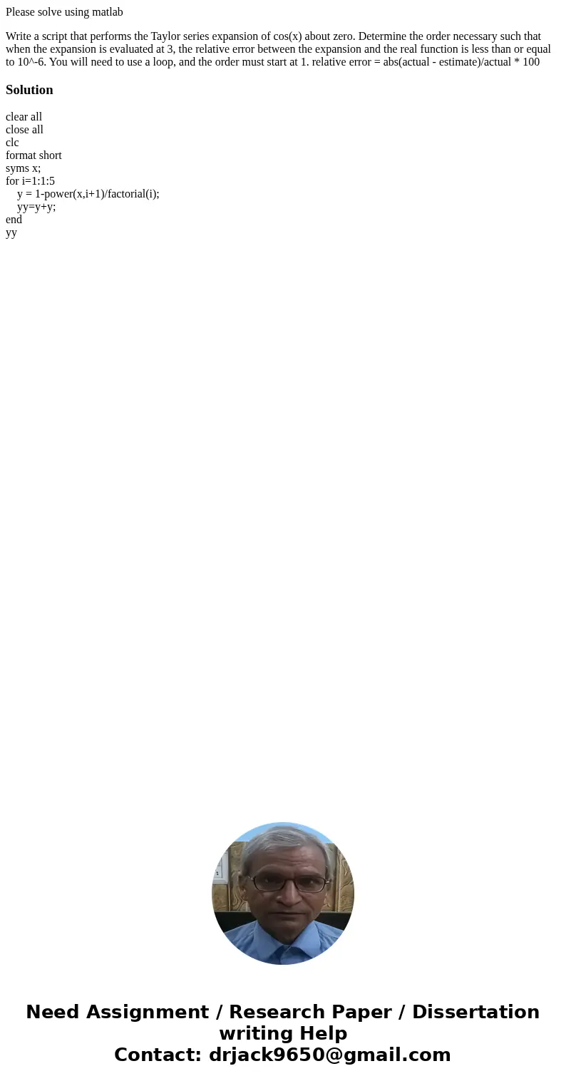 Please solve using matlab Write a script that performs the Taylor series expansion of cos(x) about zero. Determine the order necessary such that when the expans