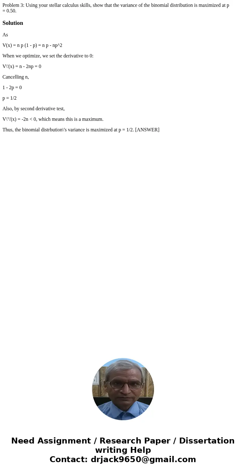 Problem 3: Using your stellar calculus skills, show that the variance of the binomial distribution is maximized at p = 0.50.SolutionAs V(x) = n p (1 - p) = n p  Problem 3: Using your stellar calculus skills, show that the variance of the binomial distribution is maximized at p = 0.50.SolutionAs V(x) = n p (1 - p) = n p