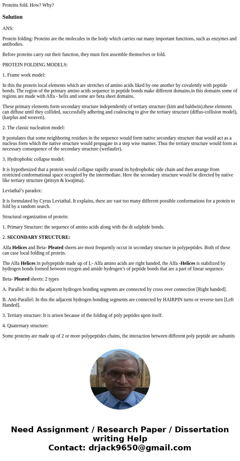 Proteins fold. How? Why?SolutionANS: Protein folding: Proteins are the molecules in the body which carries out many important functions, such as enzymes and ant Proteins fold. How? Why?SolutionANS: Protein folding: Proteins are the molecules in the body which carries out many important functions, such as enzymes and ant
