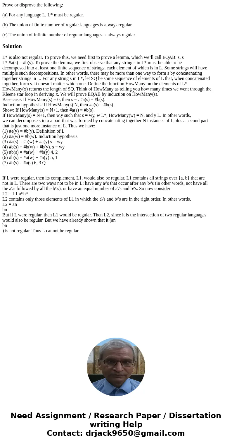 Prove or disprove the following: (a) For any language L, L* must be regular. (b) The union of finite number of regular languages is always regular. (c) The unio Prove or disprove the following: (a) For any language L, L* must be regular. (b) The union of finite number of regular languages is always regular. (c) The unio