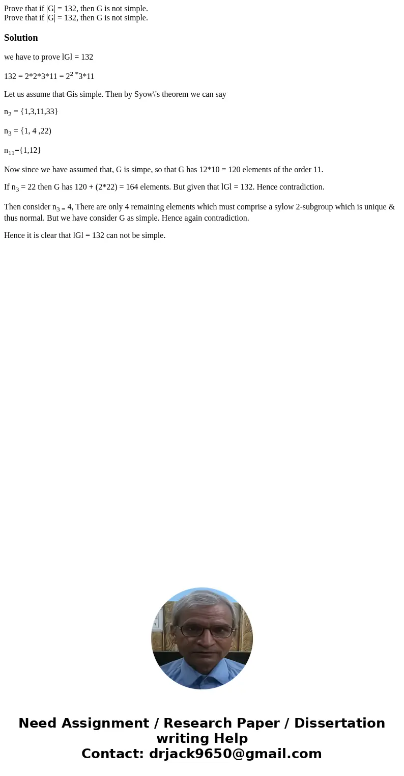 Prove that if |G| = 132, then G is not simple. Prove that if |G| = 132, then G is not simple.Solutionwe have to prove lGl = 132 132 = 2*2*3*11 = 22 *3*11 Let u  Prove that if |G| = 132, then G is not simple. Prove that if |G| = 132, then G is not simple.Solutionwe have to prove lGl = 132 132 = 2*2*3*11 = 22 *3*11 Let u