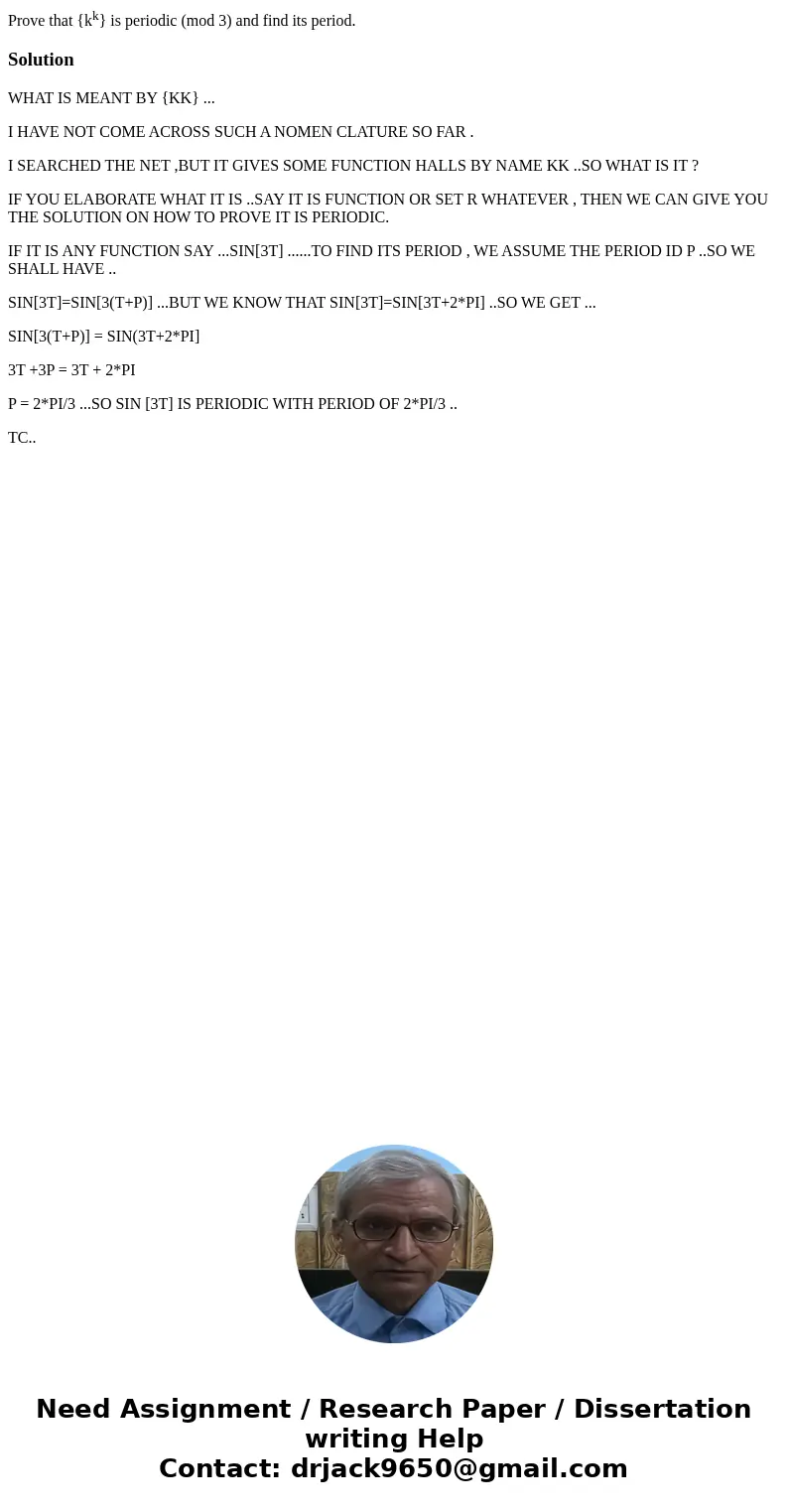 Prove that {kk} is periodic (mod 3) and find its period.SolutionWHAT IS MEANT BY {KK} ... I HAVE NOT COME ACROSS SUCH A NOMEN CLATURE SO FAR . I SEARCHED THE NE Prove that {kk} is periodic (mod 3) and find its period.SolutionWHAT IS MEANT BY {KK} ... I HAVE NOT COME ACROSS SUCH A NOMEN CLATURE SO FAR . I SEARCHED THE NE