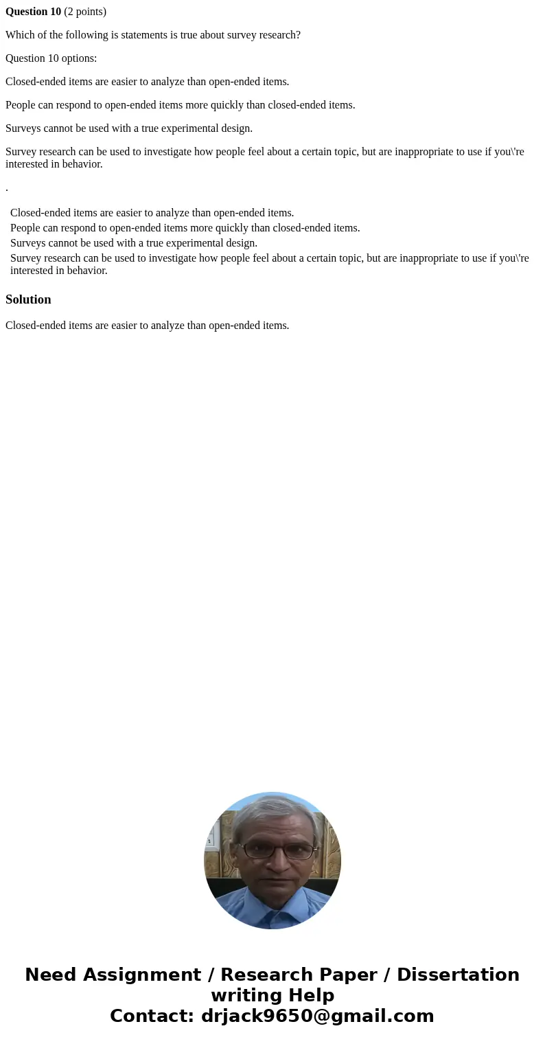 Question 10 (2 points) Which of the following is statements is true about survey research? Question 10 options: Closed-ended items are easier to analyze than op Question 10 (2 points) Which of the following is statements is true about survey research? Question 10 options: Closed-ended items are easier to analyze than op