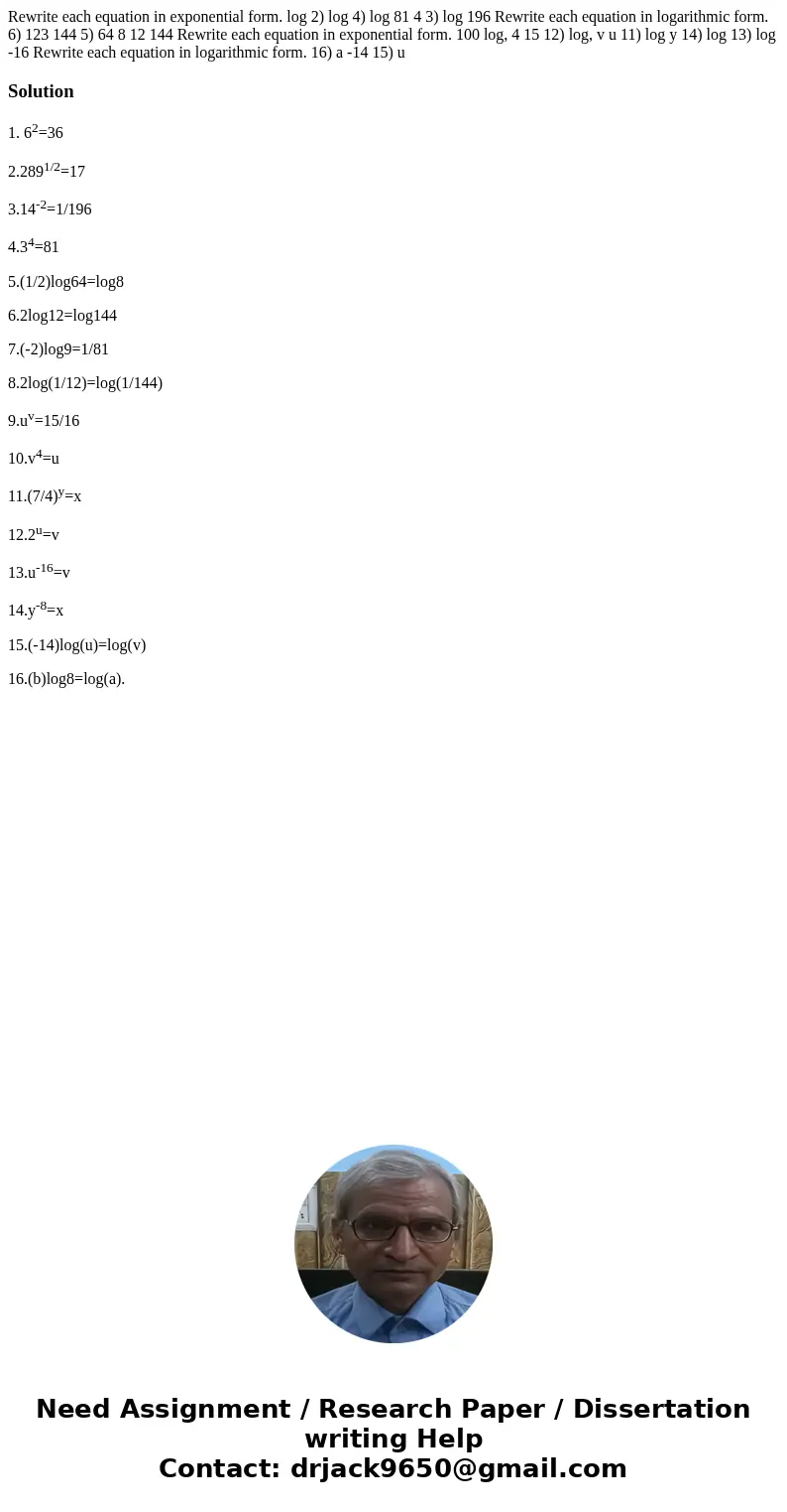  Rewrite each equation in exponential form. log 2) log 4) log 81 4 3) log 196 Rewrite each equation in logarithmic form. 6) 123 144 5) 64 8 12 144 Rewrite each 