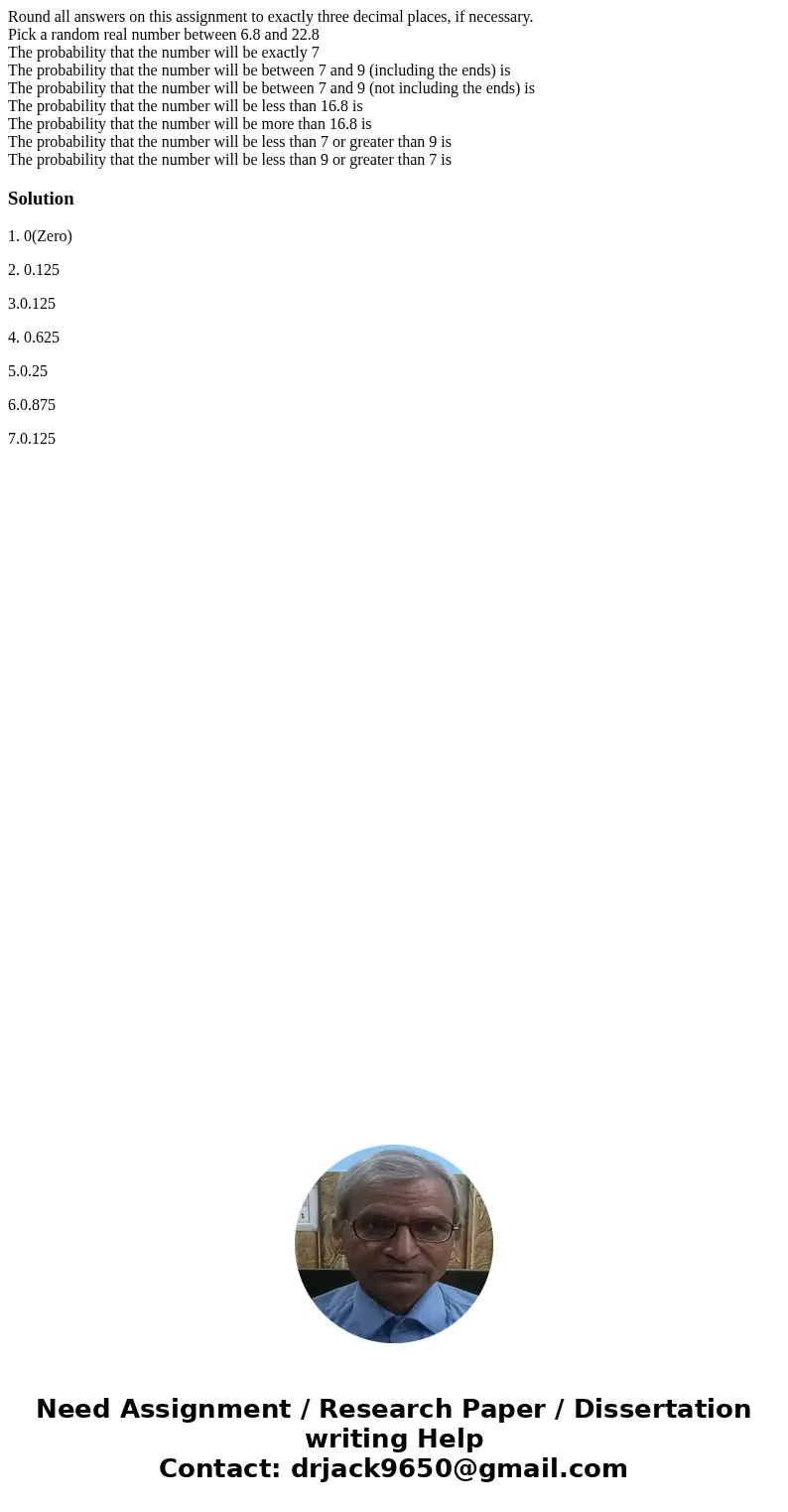 Round all answers on this assignment to exactly three decimal places, if necessary. Pick a random real number between 6.8 and 22.8 The probability that the numb Round all answers on this assignment to exactly three decimal places, if necessary. Pick a random real number between 6.8 and 22.8 The probability that the numb