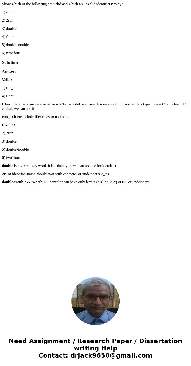 Show which of the following are valid and which are invalid identifiers: Why? 1) run_1 2) 2run 3) double 4) Char 5) double-trouble 6) two*fourSolutionAnswer: Va Show which of the following are valid and which are invalid identifiers: Why? 1) run_1 2) 2run 3) double 4) Char 5) double-trouble 6) two*fourSolutionAnswer: Va