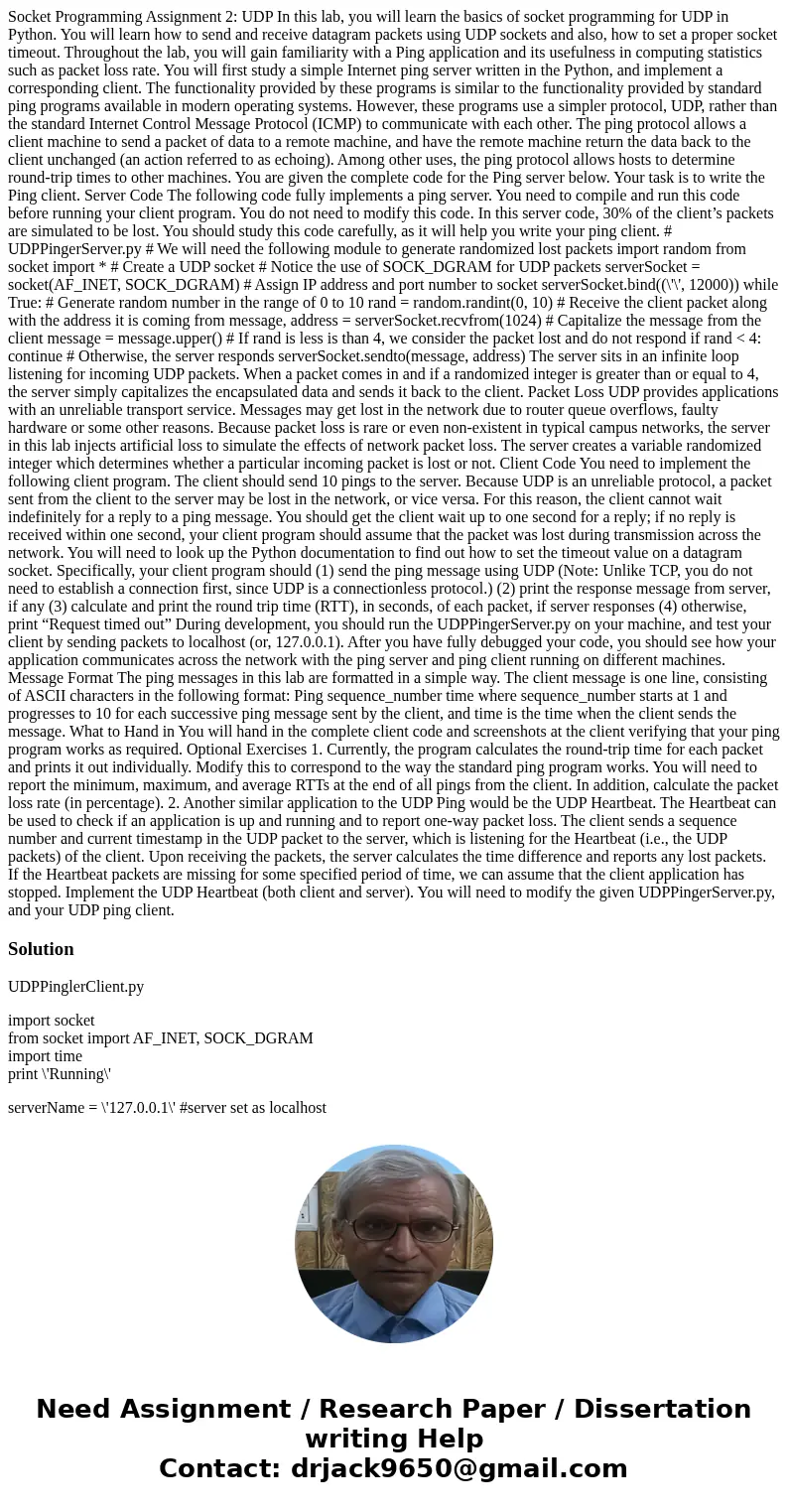 Socket Programming Assignment 2: UDP In this lab, you will learn the basics of socket programming for UDP in Python. You will learn how to send and receive data Socket Programming Assignment 2: UDP In this lab, you will learn the basics of socket programming for UDP in Python. You will learn how to send and receive data