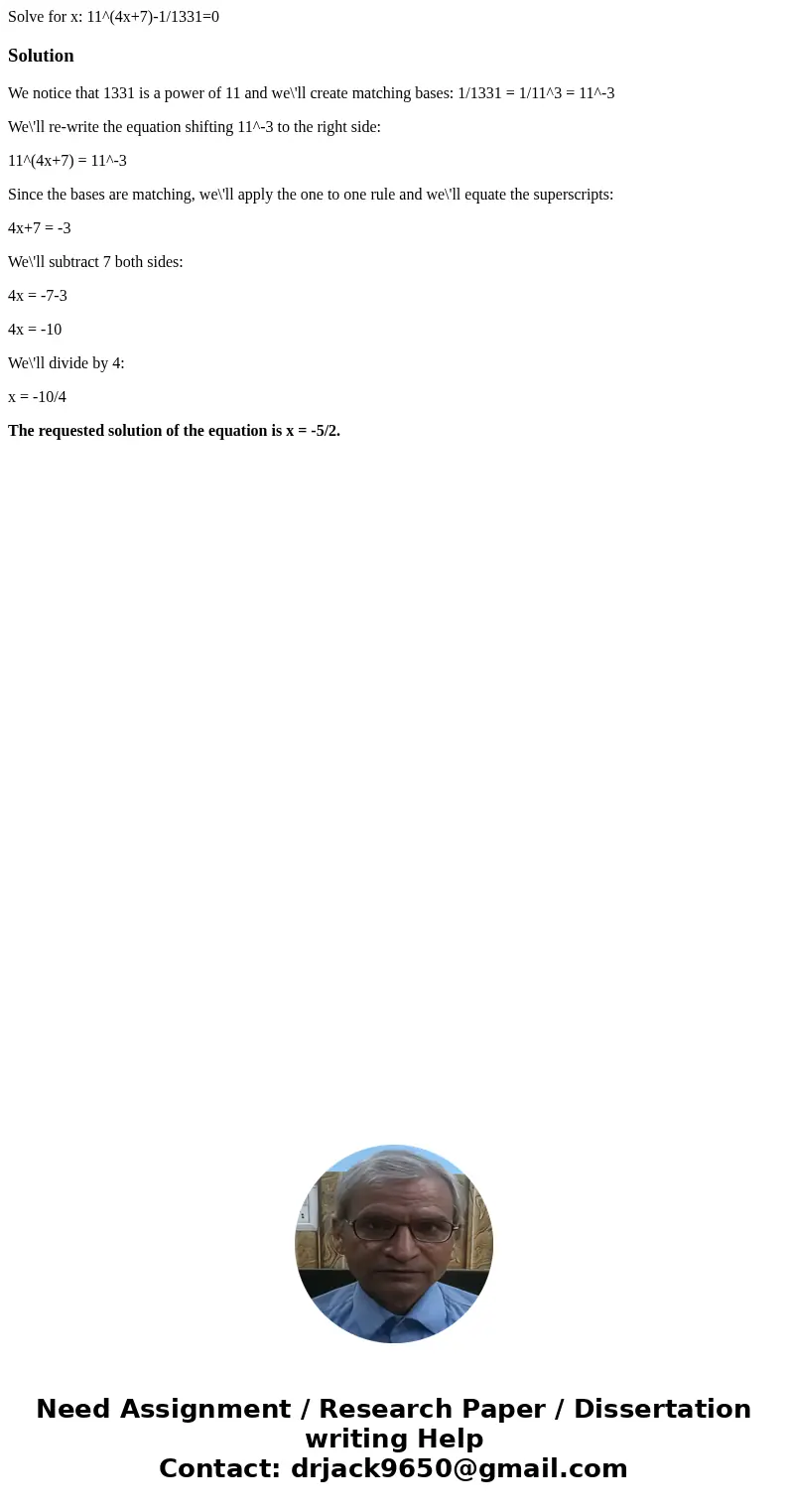 Solve for x: 11^(4x+7)-1/1331=0SolutionWe notice that 1331 is a power of 11 and we\'ll create matching bases: 1/1331 = 1/11^3 = 11^-3 We\'ll re-write the equati Solve for x: 11^(4x+7)-1/1331=0SolutionWe notice that 1331 is a power of 11 and we\'ll create matching bases: 1/1331 = 1/11^3 = 11^-3 We\'ll re-write the equati