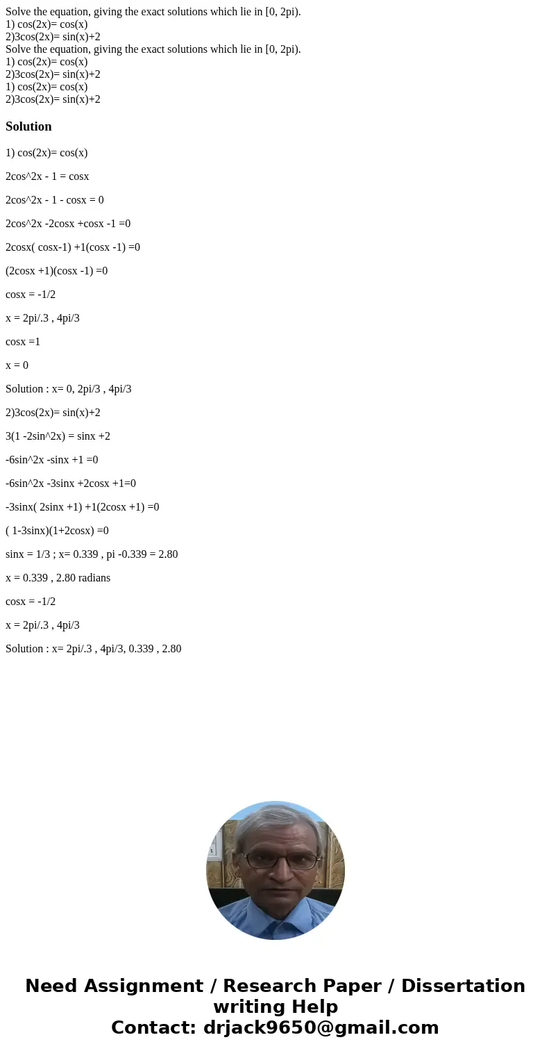 Solve the equation, giving the exact solutions which lie in [0, 2pi). 1) cos(2x)= cos(x) 2)3cos(2x)= sin(x)+2 Solve the equation, giving the exact solutions wh  Solve the equation, giving the exact solutions which lie in [0, 2pi). 1) cos(2x)= cos(x) 2)3cos(2x)= sin(x)+2 Solve the equation, giving the exact solutions wh