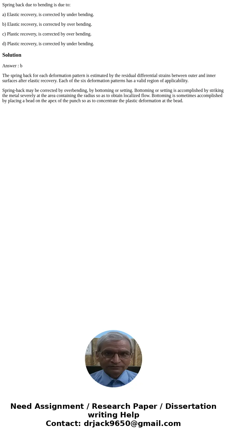 Spring back due to bending is due to: a) Elastic recovery, is corrected by under bending. b) Elastic recovery, is corrected by over bending. c) Plastic recovery Spring back due to bending is due to: a) Elastic recovery, is corrected by under bending. b) Elastic recovery, is corrected by over bending. c) Plastic recovery