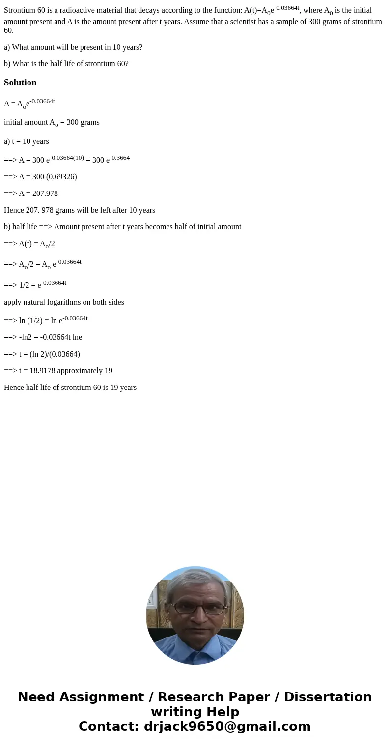 Strontium 60 is a radioactive material that decays according to the function: A(t)=A0e-0.03664t, where A0 is the initial amount present and A is the amount pres Strontium 60 is a radioactive material that decays according to the function: A(t)=A0e-0.03664t, where A0 is the initial amount present and A is the amount pres