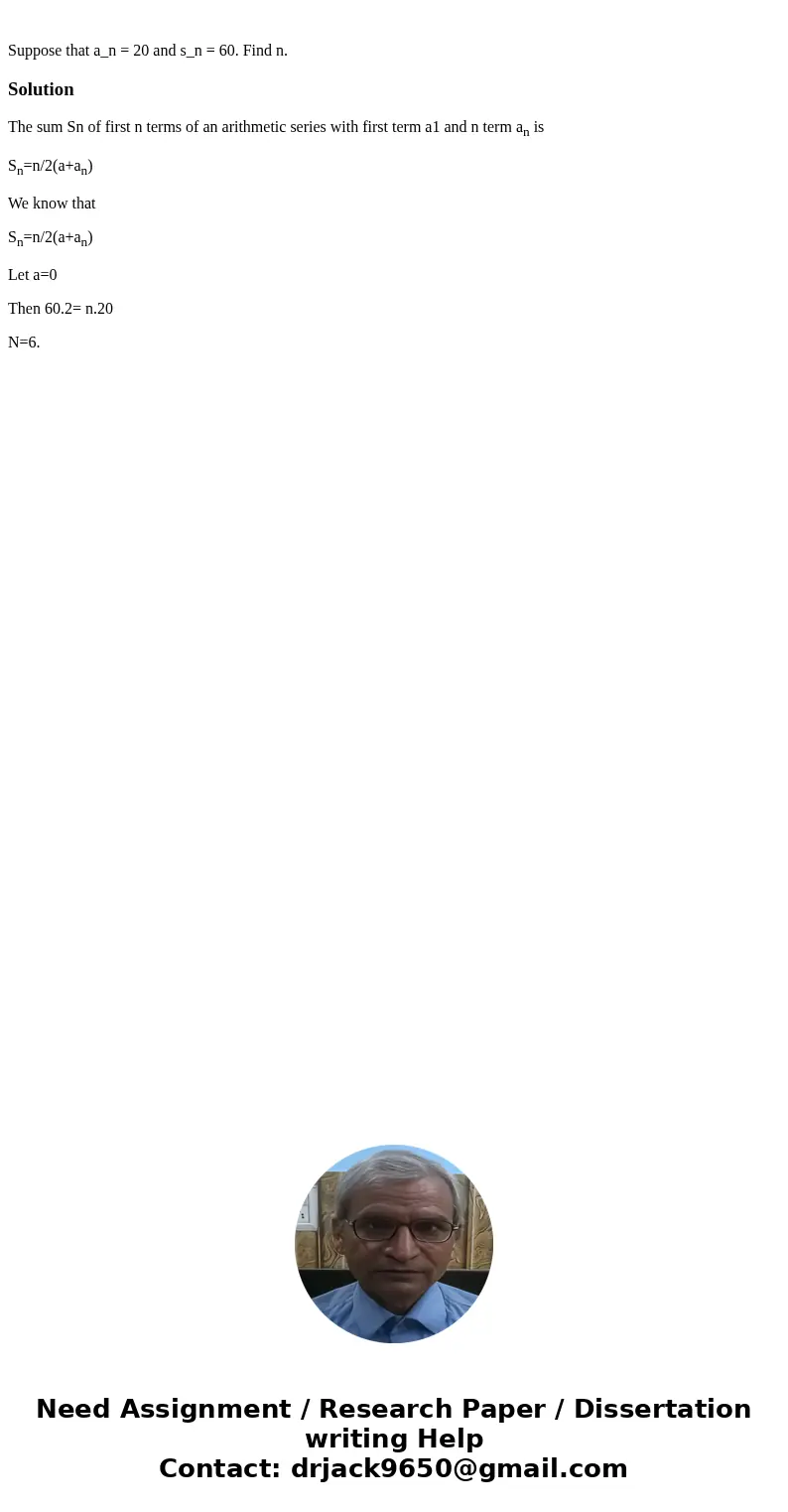  Suppose that a_n = 20 and s_n = 60. Find n.SolutionThe sum Sn of first n terms of an arithmetic series with first term a1 and n term an is Sn=n/2(a+an) We know