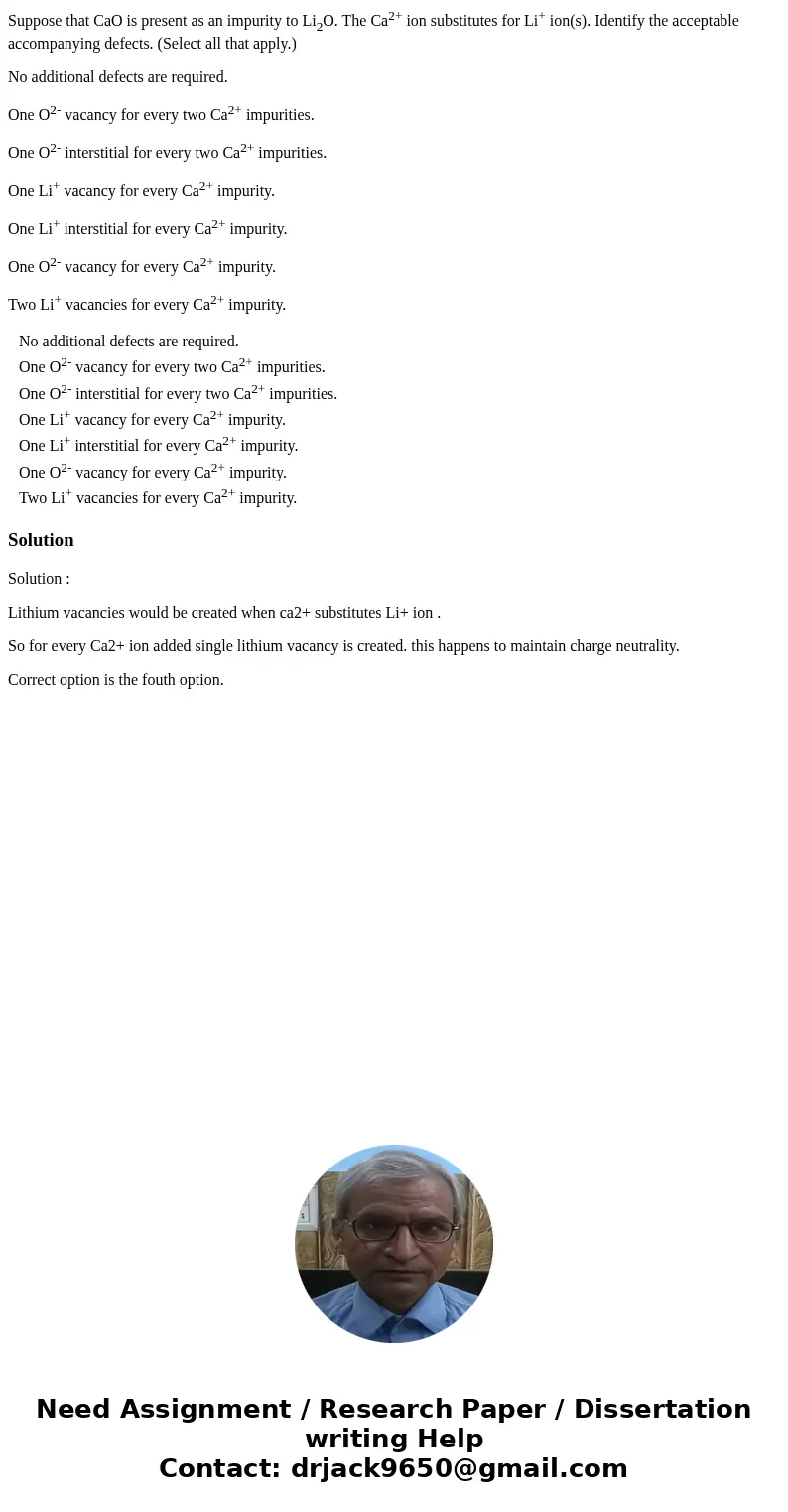 Suppose that CaO is present as an impurity to Li2O. The Ca2+ ion substitutes for Li+ ion(s). Identify the acceptable accompanying defects. (Select all that appl Suppose that CaO is present as an impurity to Li2O. The Ca2+ ion substitutes for Li+ ion(s). Identify the acceptable accompanying defects. (Select all that appl