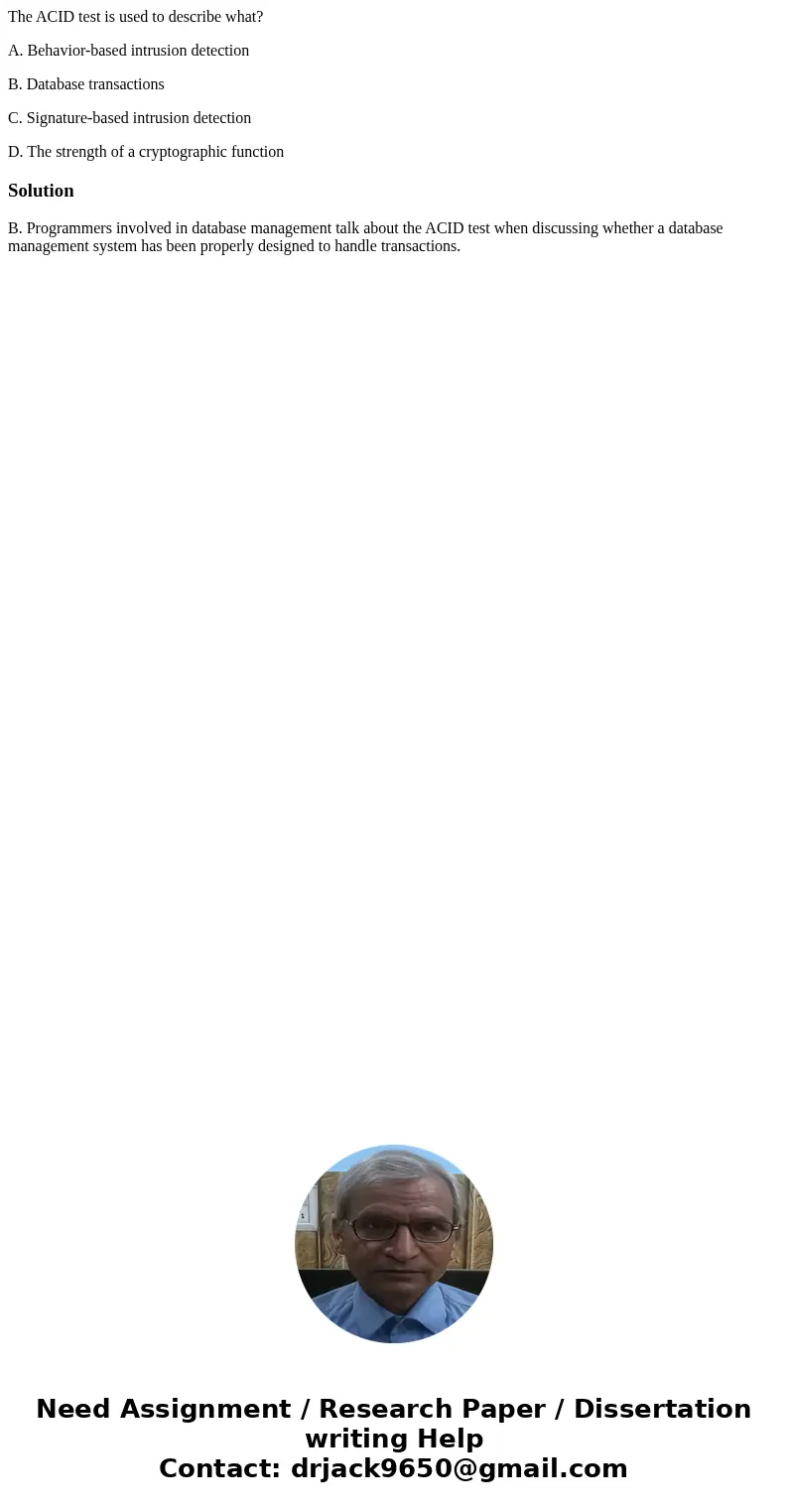 The ACID test is used to describe what? A. Behavior-based intrusion detection B. Database transactions C. Signature-based intrusion detection D. The strength of The ACID test is used to describe what? A. Behavior-based intrusion detection B. Database transactions C. Signature-based intrusion detection D. The strength of