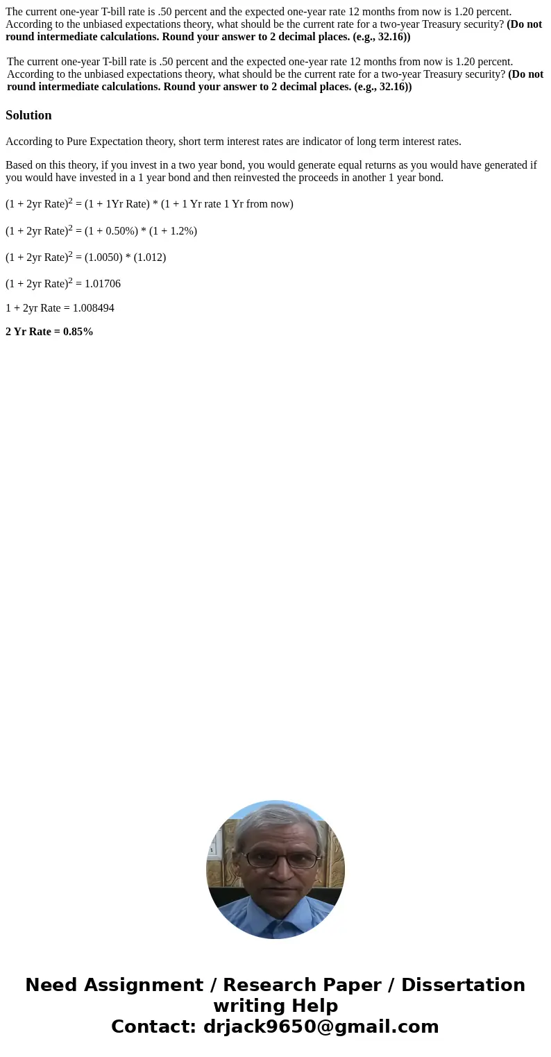 The current one-year T-bill rate is .50 percent and the expected one-year rate 12 months from now is 1.20 percent. According to the unbiased expectations theory The current one-year T-bill rate is .50 percent and the expected one-year rate 12 months from now is 1.20 percent. According to the unbiased expectations theory