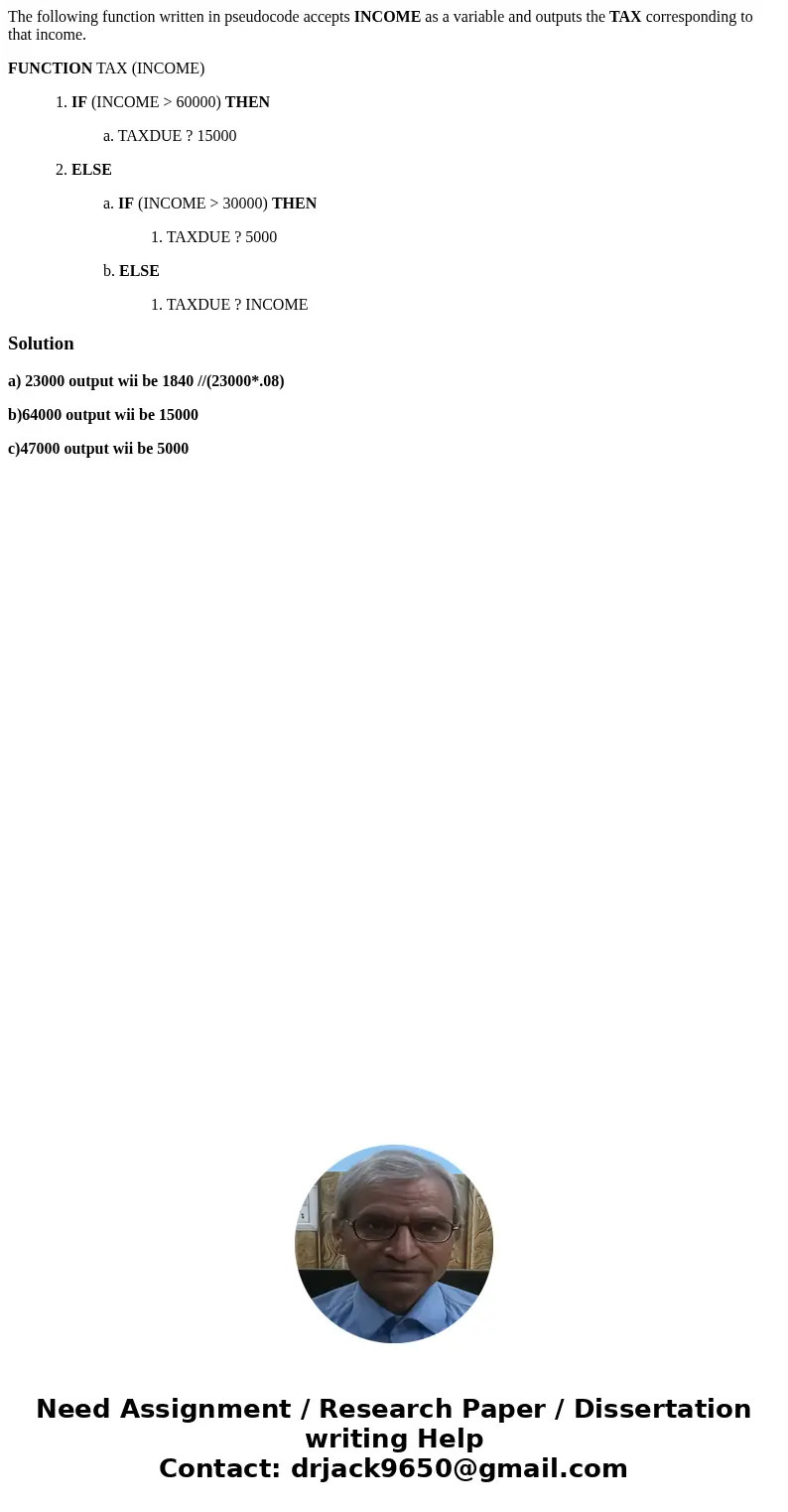The following function written in pseudocode accepts INCOME as a variable and outputs the TAX corresponding to that income. FUNCTION TAX (INCOME) 1. IF (INCOME  The following function written in pseudocode accepts INCOME as a variable and outputs the TAX corresponding to that income. FUNCTION TAX (INCOME) 1. IF (INCOME