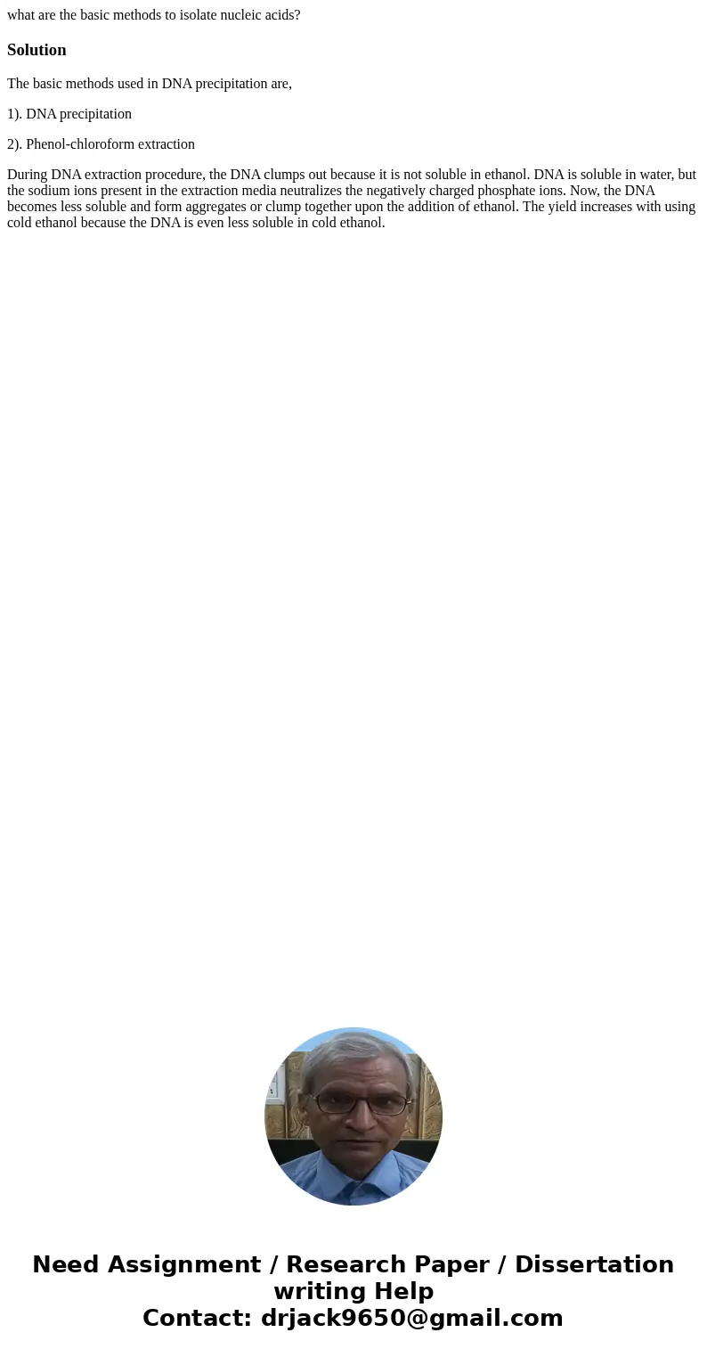 what are the basic methods to isolate nucleic acids?SolutionThe basic methods used in DNA precipitation are, 1). DNA precipitation 2). Phenol-chloroform extract what are the basic methods to isolate nucleic acids?SolutionThe basic methods used in DNA precipitation are, 1). DNA precipitation 2). Phenol-chloroform extract