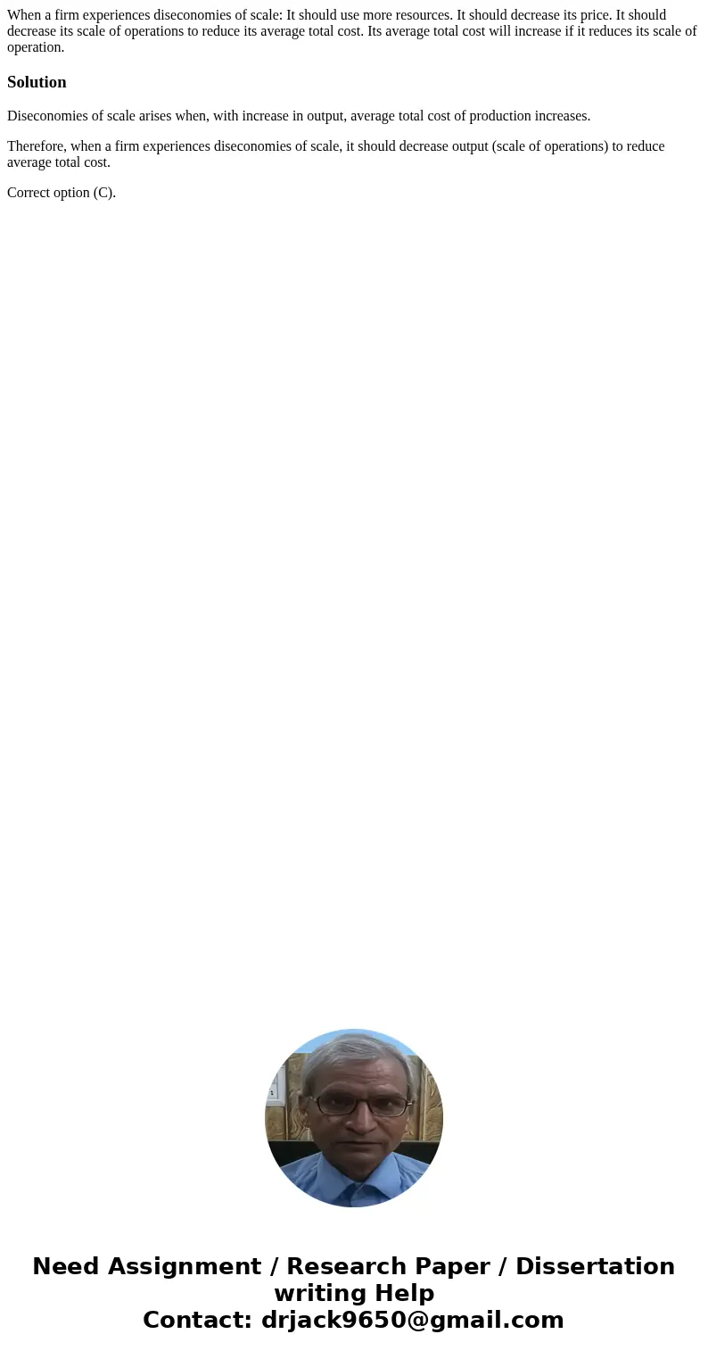 When a firm experiences diseconomies of scale: It should use more resources. It should decrease its price. It should decrease its scale of operations to reduce  When a firm experiences diseconomies of scale: It should use more resources. It should decrease its price. It should decrease its scale of operations to reduce