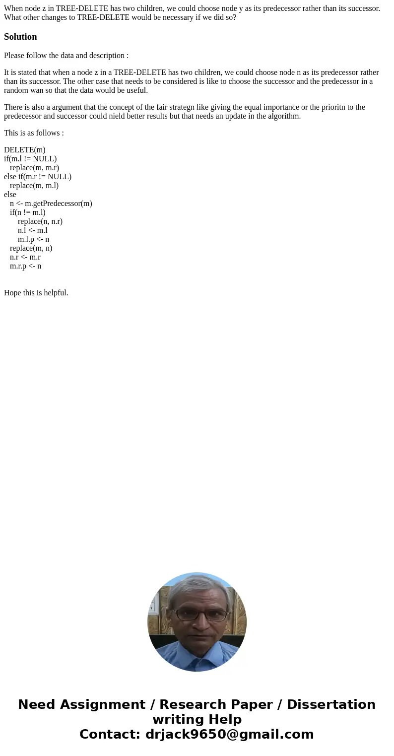 When node z in TREE-DELETE has two children, we could choose node y as its predecessor rather than its successor. What other changes to TREE-DELETE would be nec When node z in TREE-DELETE has two children, we could choose node y as its predecessor rather than its successor. What other changes to TREE-DELETE would be nec