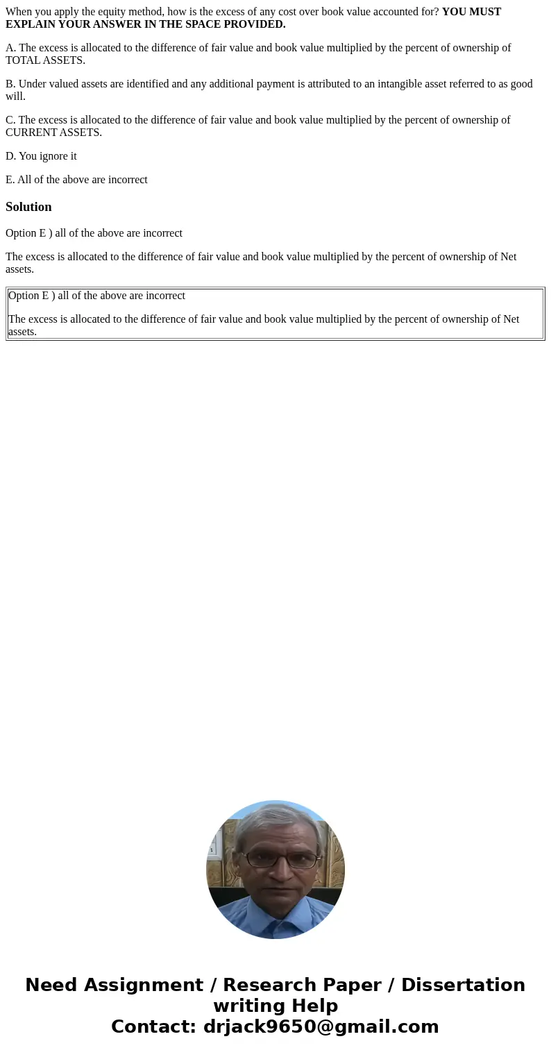 When you apply the equity method, how is the excess of any cost over book value accounted for? YOU MUST EXPLAIN YOUR ANSWER IN THE SPACE PROVIDED. A. The excess When you apply the equity method, how is the excess of any cost over book value accounted for? YOU MUST EXPLAIN YOUR ANSWER IN THE SPACE PROVIDED. A. The excess