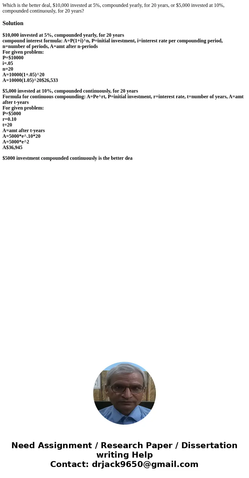 Which is the better deal, $10,000 invested at 5%, compounded yearly, for 20 years, or $5,000 invested at 10%, compounded continuously, for 20 years?Solution$10, Which is the better deal, $10,000 invested at 5%, compounded yearly, for 20 years, or $5,000 invested at 10%, compounded continuously, for 20 years?Solution$10,
