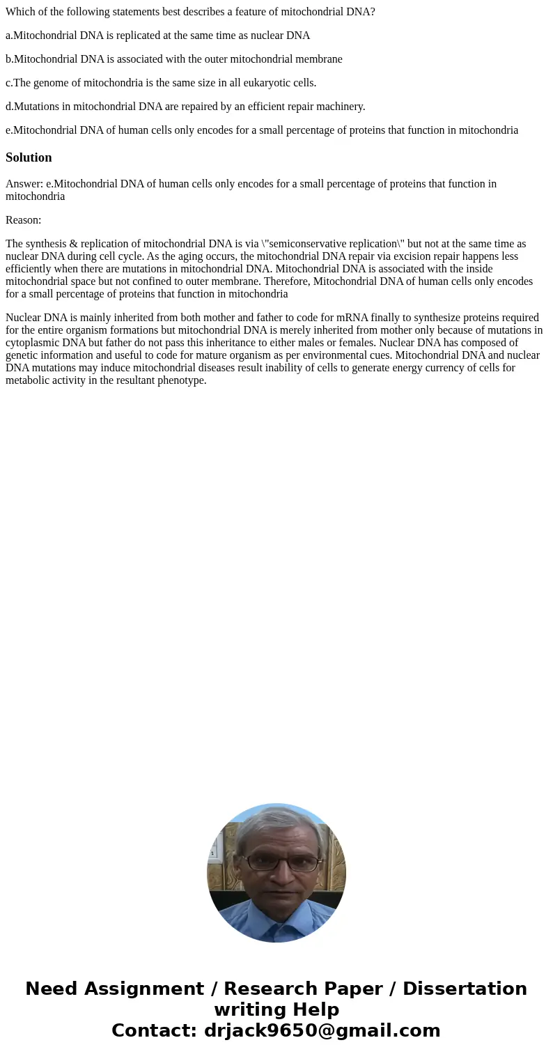 Which of the following statements best describes a feature of mitochondrial DNA? a.Mitochondrial DNA is replicated at the same time as nuclear DNA b.Mitochondri Which of the following statements best describes a feature of mitochondrial DNA? a.Mitochondrial DNA is replicated at the same time as nuclear DNA b.Mitochondri