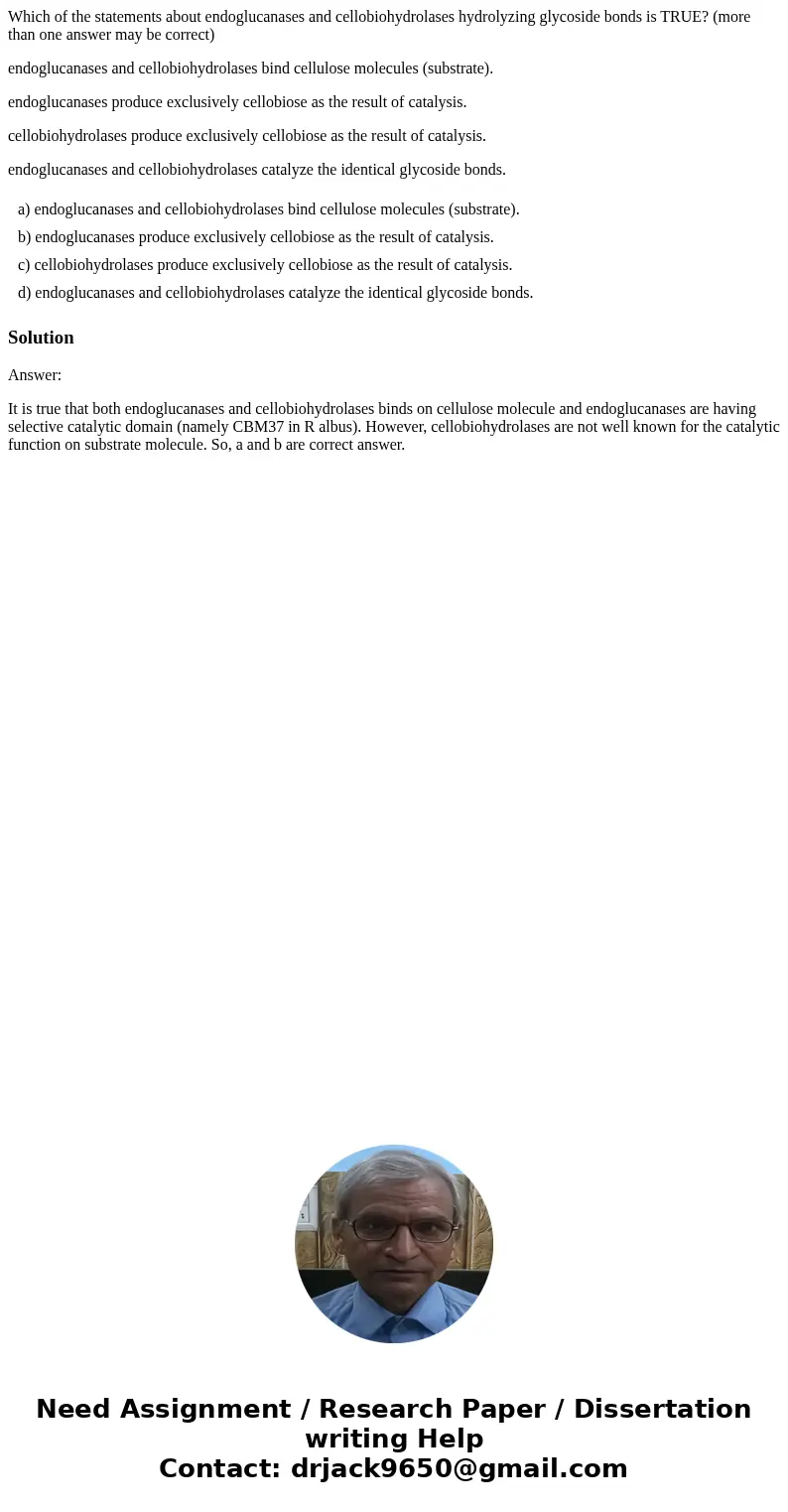 Which of the statements about endoglucanases and cellobiohydrolases hydrolyzing glycoside bonds is TRUE? (more than one answer may be correct) endoglucanases an Which of the statements about endoglucanases and cellobiohydrolases hydrolyzing glycoside bonds is TRUE? (more than one answer may be correct) endoglucanases an