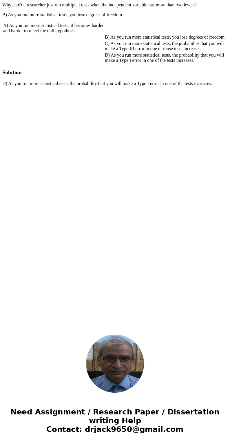 Why can\'t a researcher just run multiple t tests when the independent variable has more than two levels? B) As you run more statistical tests, you lose degrees Why can\'t a researcher just run multiple t tests when the independent variable has more than two levels? B) As you run more statistical tests, you lose degrees