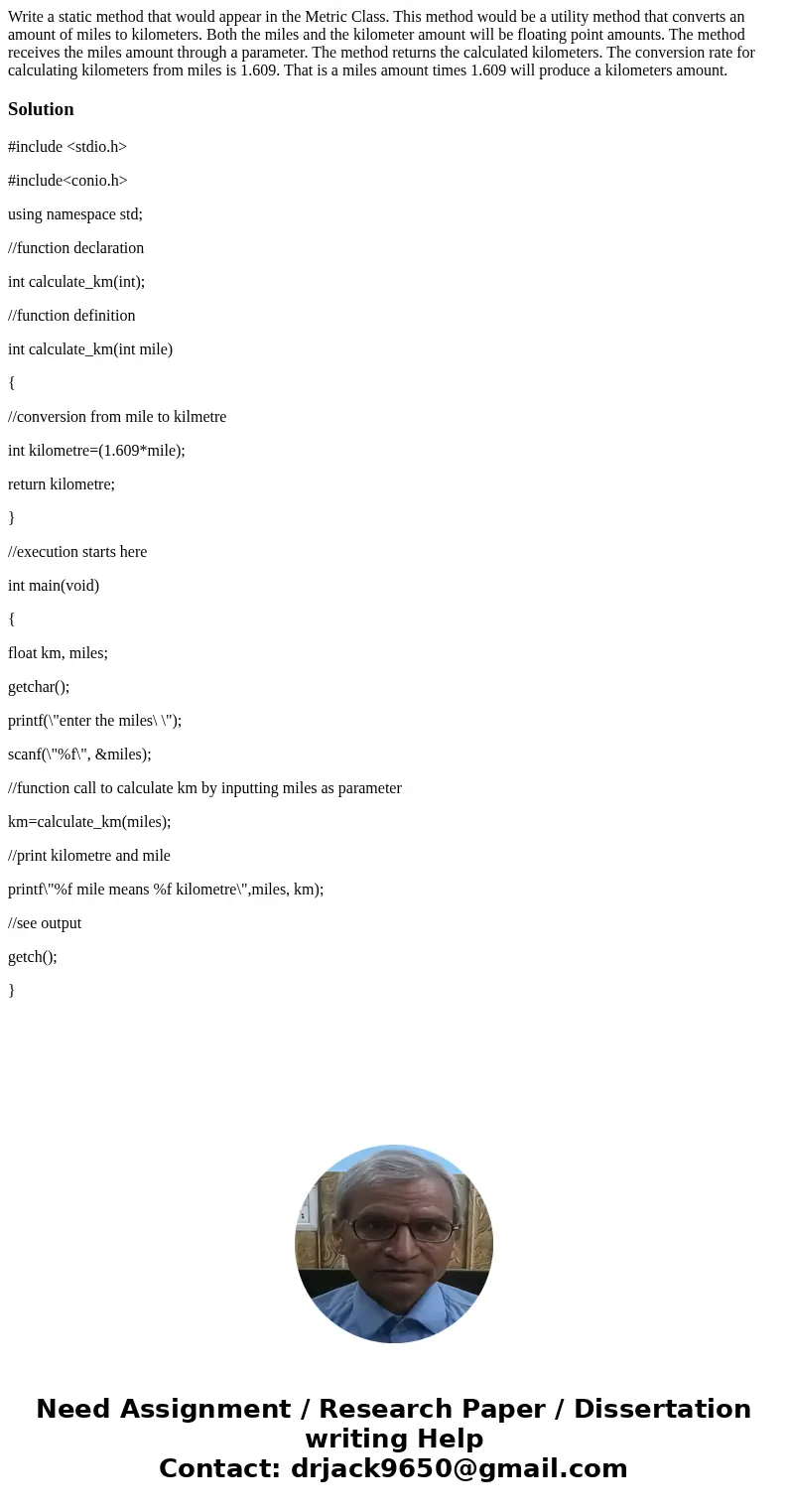 Write a static method that would appear in the Metric Class. This method would be a utility method that converts an amount of miles to kilometers. Both the mile Write a static method that would appear in the Metric Class. This method would be a utility method that converts an amount of miles to kilometers. Both the mile