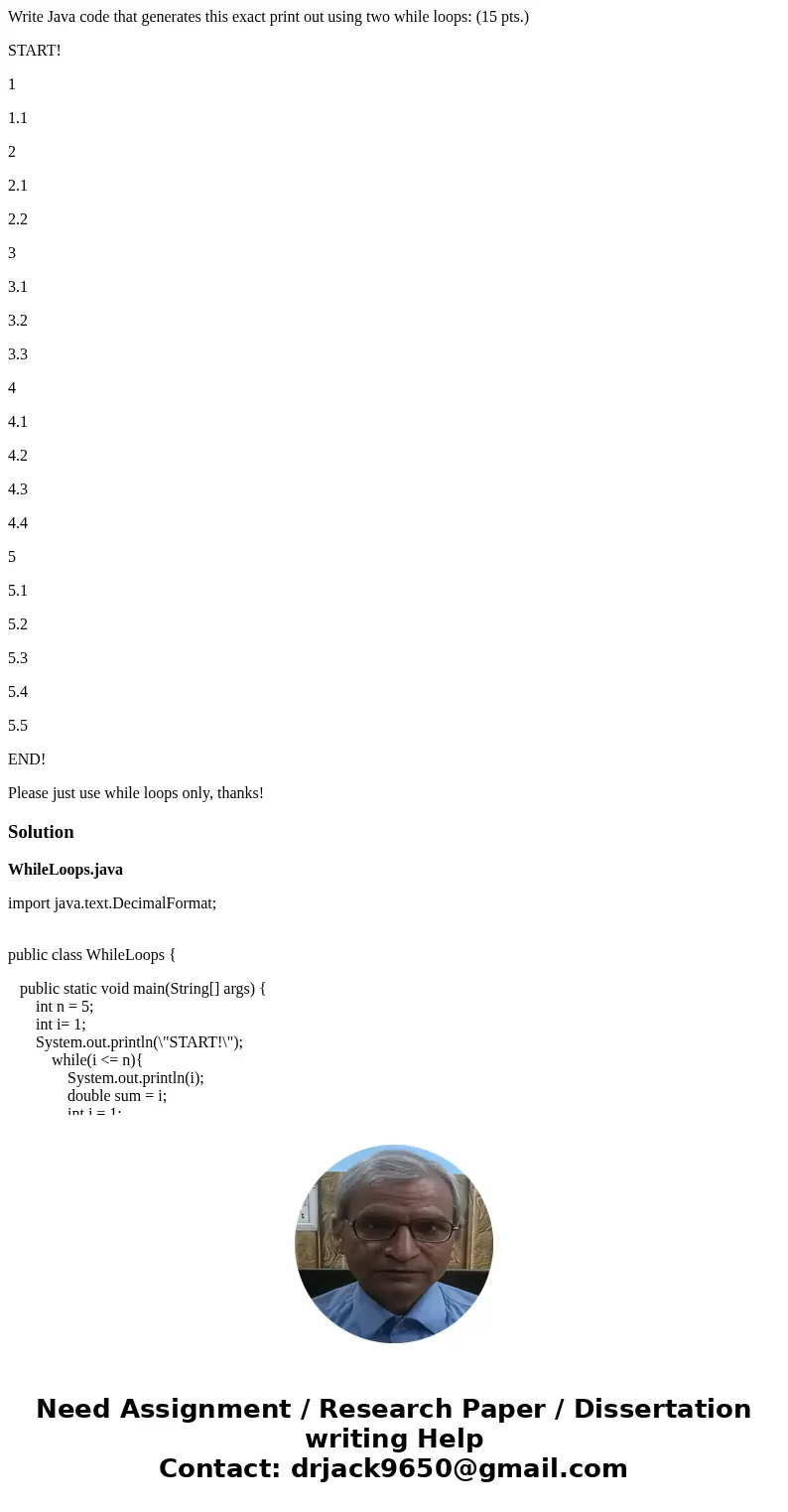 Write Java code that generates this exact print out using two while loops: (15 pts.) START! 1 1.1 2 2.1 2.2 3 3.1 3.2 3.3 4 4.1 4.2 4.3 4.4 5 5.1 5.2 5.3 5.4 5.