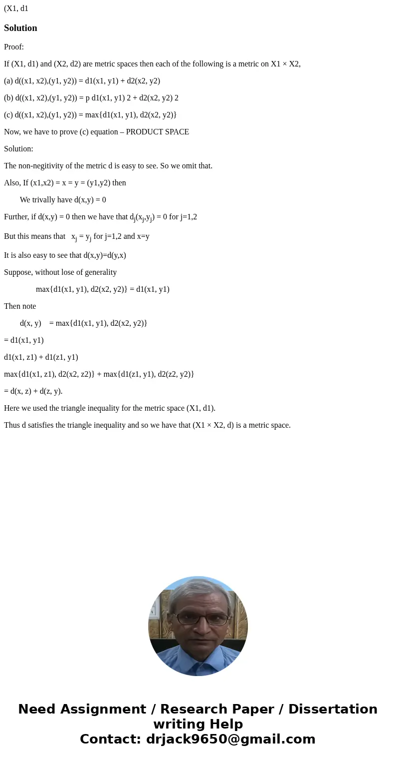 (X1, d1 SolutionProof: If (X1, d1) and (X2, d2) are metric spaces then each of the following is a metric on X1 × X2, (a) d((x1, x2),(y1, y2)) = d1(x1, y1) + d2  (X1, d1 SolutionProof: If (X1, d1) and (X2, d2) are metric spaces then each of the following is a metric on X1 × X2, (a) d((x1, x2),(y1, y2)) = d1(x1, y1) + d2