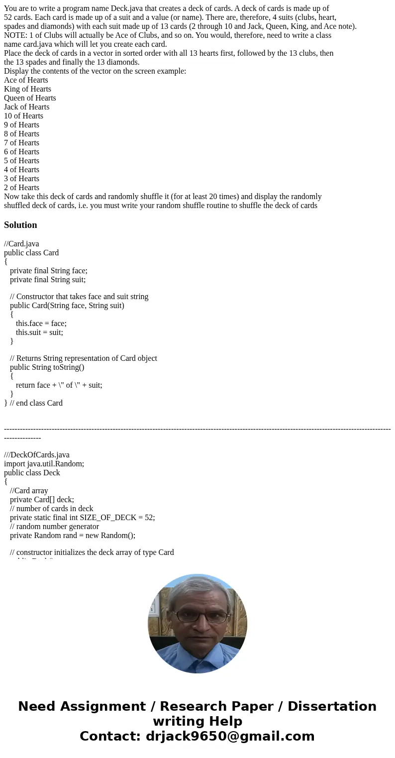 You are to write a program name Deck.java that creates a deck of cards. A deck of cards is made up of 52 cards. Each card is made up of a suit and a value (or n You are to write a program name Deck.java that creates a deck of cards. A deck of cards is made up of 52 cards. Each card is made up of a suit and a value (or n