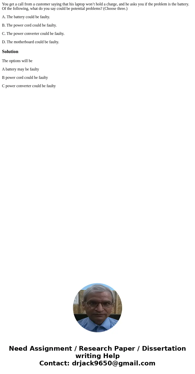 You get a call from a customer saying that his laptop won’t hold a charge, and he asks you if the problem is the battery. Of the following, what do you say coul You get a call from a customer saying that his laptop won’t hold a charge, and he asks you if the problem is the battery. Of the following, what do you say coul
