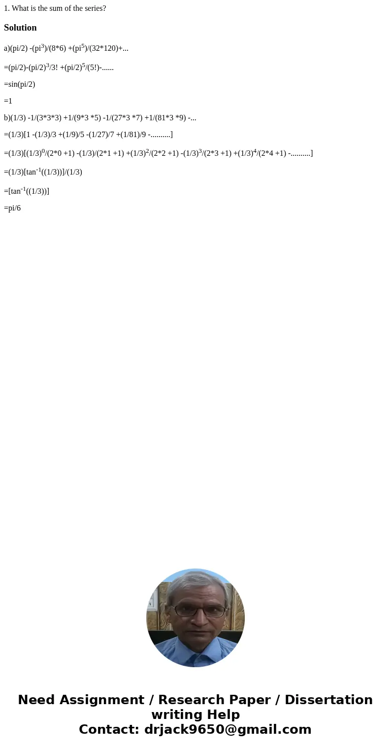 1. What is the sum of the series?Solutiona)(pi/2) -(pi3)/(8*6) +(pi5)/(32*120)+... =(pi/2)-(pi/2)3/3! +(pi/2)5/(5!)-...... =sin(pi/2) =1 b)(1/3) -1/(3*3*3) +1/( 1. What is the sum of the series?Solutiona)(pi/2) -(pi3)/(8*6) +(pi5)/(32*120)+... =(pi/2)-(pi/2)3/3! +(pi/2)5/(5!)-...... =sin(pi/2) =1 b)(1/3) -1/(3*3*3) +1/(