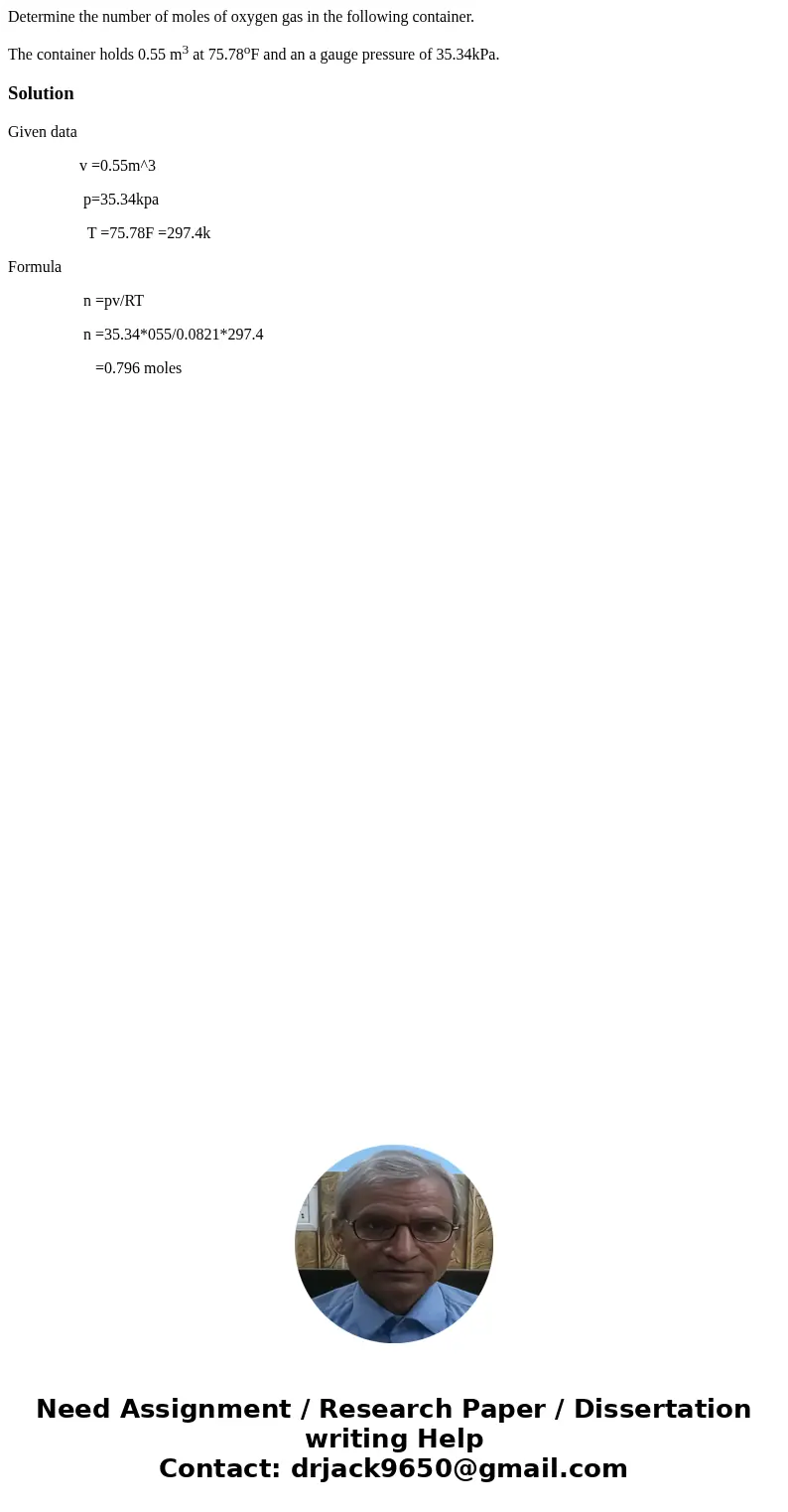 Determine the number of moles of oxygen gas in the following container. The container holds 0.55 m3 at 75.78oF and an a gauge pressure of 35.34kPa.SolutionGiven Determine the number of moles of oxygen gas in the following container. The container holds 0.55 m3 at 75.78oF and an a gauge pressure of 35.34kPa.SolutionGiven