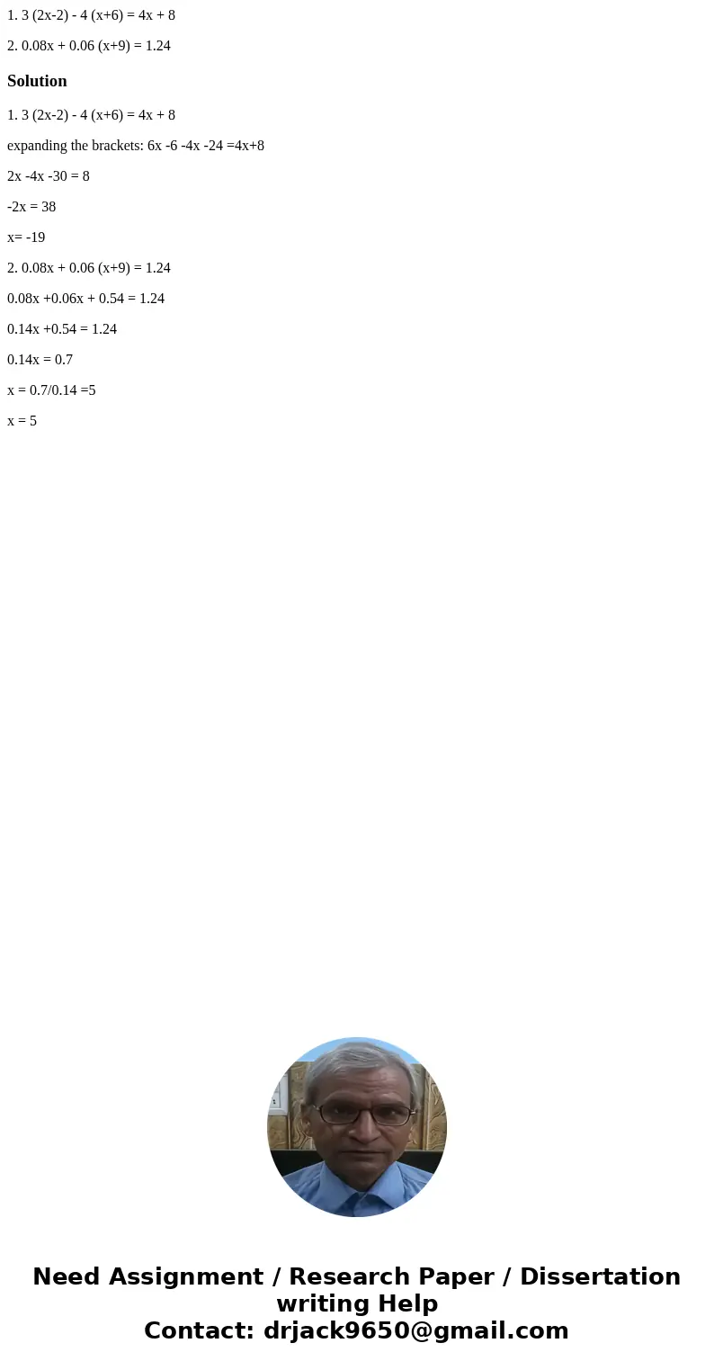 1. 3 (2x-2) - 4 (x+6) = 4x + 8 2. 0.08x + 0.06 (x+9) = 1.24Solution1. 3 (2x-2) - 4 (x+6) = 4x + 8 expanding the brackets: 6x -6 -4x -24 =4x+8 2x -4x -30 = 8 -2x 1. 3 (2x-2) - 4 (x+6) = 4x + 8 2. 0.08x + 0.06 (x+9) = 1.24Solution1. 3 (2x-2) - 4 (x+6) = 4x + 8 expanding the brackets: 6x -6 -4x -24 =4x+8 2x -4x -30 = 8 -2x
