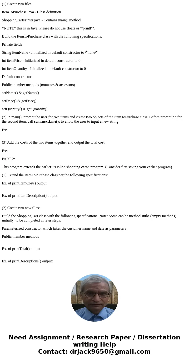 (1) Create two files: ItemToPurchase.java - Class definition ShoppingCartPrinter.java - Contains main() method *NOTE* this is in Java. Please do not use floats  (1) Create two files: ItemToPurchase.java - Class definition ShoppingCartPrinter.java - Contains main() method *NOTE* this is in Java. Please do not use floats