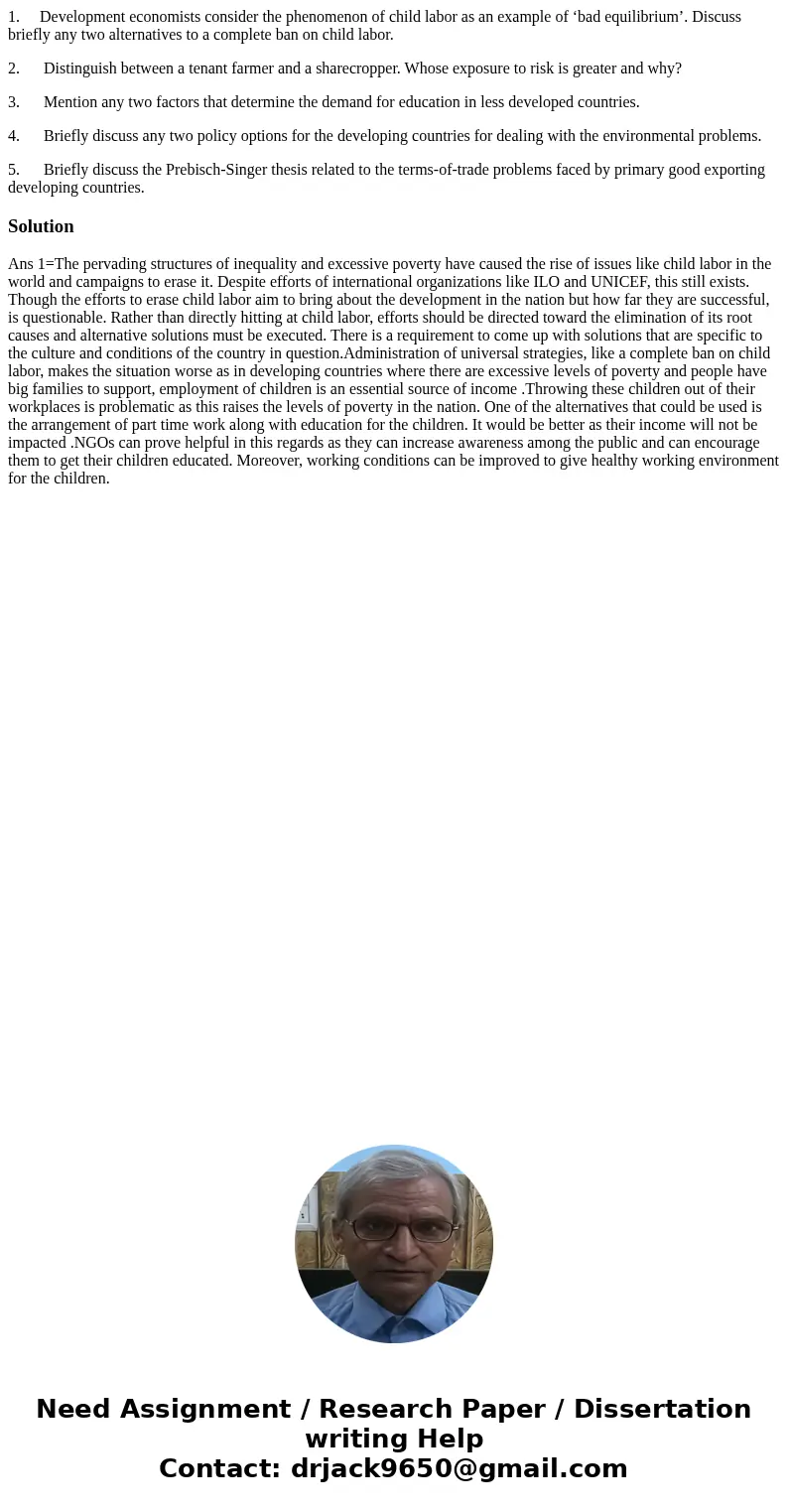 1. Development economists consider the phenomenon of child labor as an example of ‘bad equilibrium’. Discuss briefly any two alternatives to a complete ban on c 1. Development economists consider the phenomenon of child labor as an example of ‘bad equilibrium’. Discuss briefly any two alternatives to a complete ban on c
