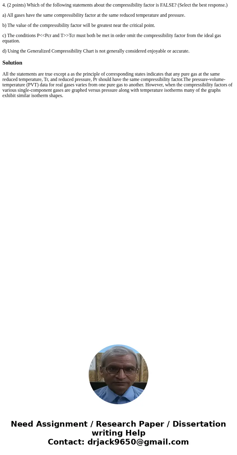 4. (2 points) Which of the following statements about the compressibility factor is FALSE? (Select the best response.) a) All gases have the same compressibilit 4. (2 points) Which of the following statements about the compressibility factor is FALSE? (Select the best response.) a) All gases have the same compressibilit