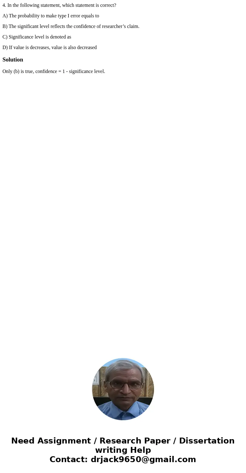 4. In the following statement, which statement is correct? A) The probability to make type I error equals to B) The significant level reflects the confidence of 4. In the following statement, which statement is correct? A) The probability to make type I error equals to B) The significant level reflects the confidence of
