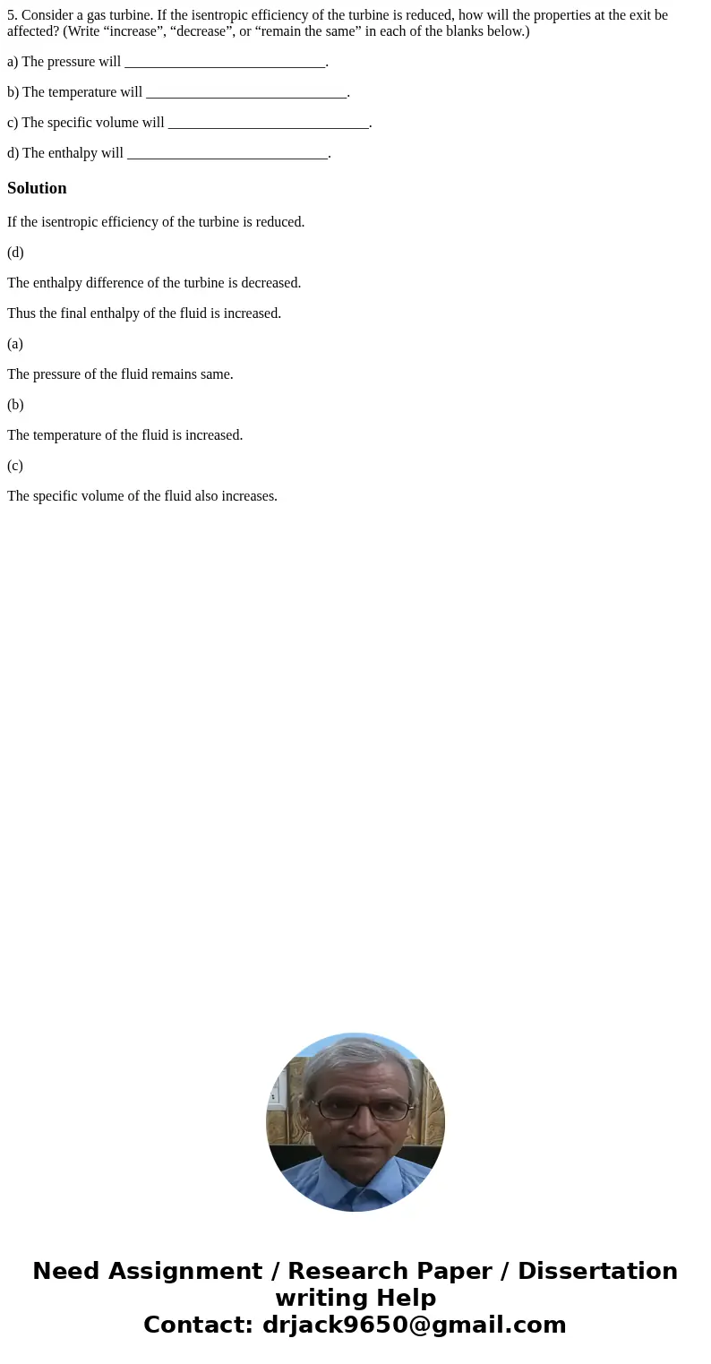 5. Consider a gas turbine. If the isentropic efficiency of the turbine is reduced, how will the properties at the exit be affected? (Write “increase”, “decrease 5. Consider a gas turbine. If the isentropic efficiency of the turbine is reduced, how will the properties at the exit be affected? (Write “increase”, “decrease