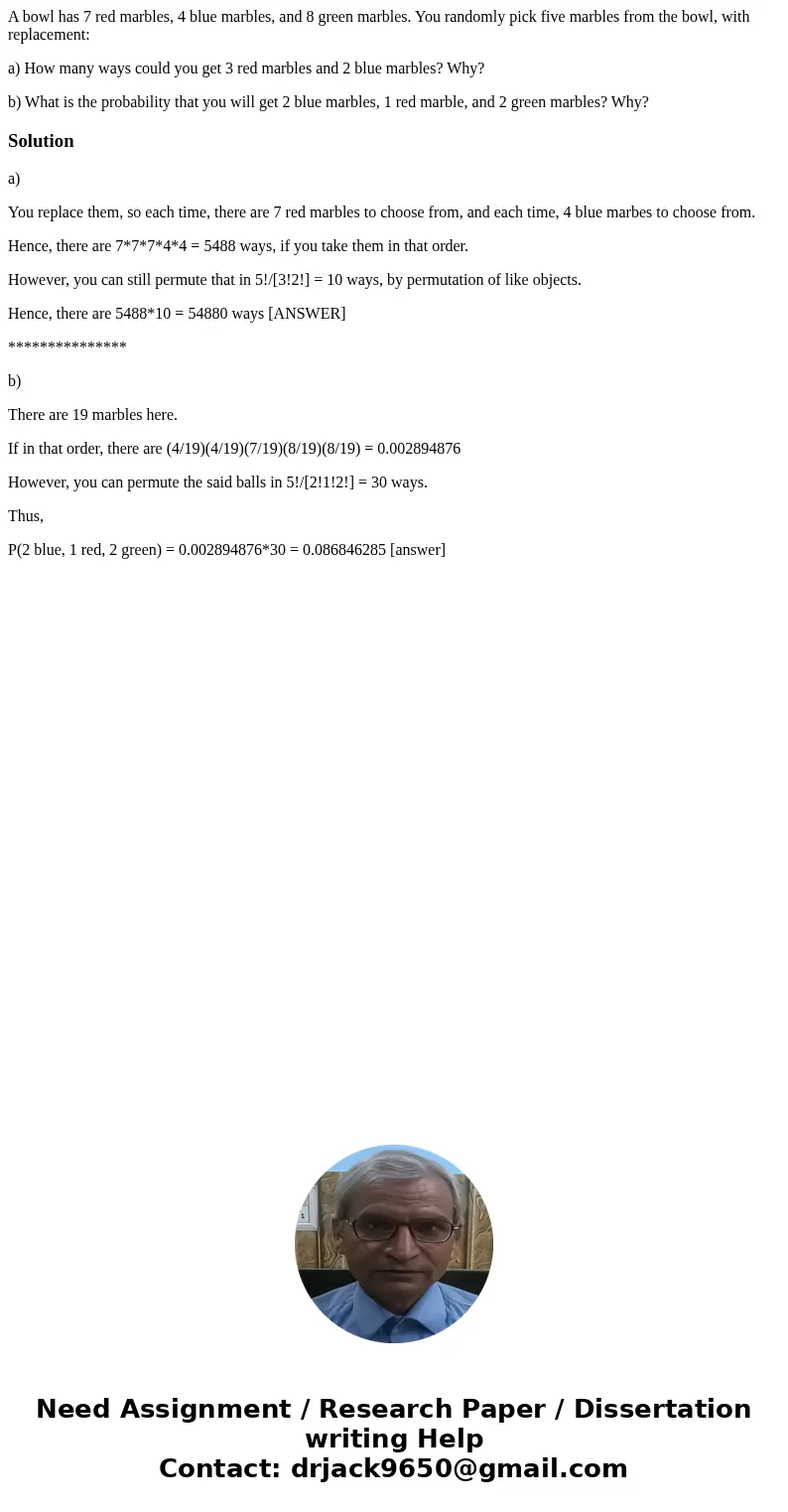 A bowl has 7 red marbles, 4 blue marbles, and 8 green marbles. You randomly pick five marbles from the bowl, with replacement: a) How many ways could you get 3  A bowl has 7 red marbles, 4 blue marbles, and 8 green marbles. You randomly pick five marbles from the bowl, with replacement: a) How many ways could you get 3